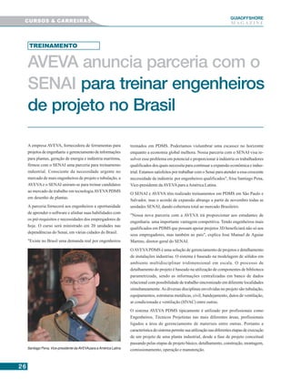 2626262626
GUIAAAAAOFFSHORE
M A G A Z I N E
AVEVA anuncia parceria com o
SENAI para treinar engenheiros
de projeto no Brasil
A empresa AVEVA, fornecedora de ferramentas para
projetos de engenharia e gerenciamento de informações
para plantas, geração de energia e indústria marítima,
firmou com o SENAI uma parceria para treinamento
industrial. Consciente da necessidade urgente no
mercado de mais engenheiros de projeto e tubulação, a
AVEVAe o SENAI uniram-se para treinar candidatos
ao mercado de trabalho em tecnologiaAVEVAPDMS
em desenho de plantas.
A parceria fornecerá aos engenheiros a oportunidade
de aprender o software e alinhar suas habilidades com
os pré-requisitos e necessidades dos empregadores de
hoje. O curso será ministrado em 20 unidades nas
dependências do Senai, em várias cidades do Brasil.
"Existe no Brasil uma demanda real por engenheiros
treinados em PDMS. Poderíamos vislumbrar uma escassez no horizonte
enquanto a economia global melhora. Nossa parceria com o SENAI visa re-
solver esse problema em potencial e proporcionar à indústria os trabalhadores
qualificados dos quais necessita para continuar a expansão econômica e indus-
trial. Estamos satisfeitos por trabalhar com o Senai para atender a essa crescente
necessidade da indústria por engenheiros qualificados", frisa Santiago Pena,
Vice-presidente daAVEVApara aAmérica Latina.
O SENAI e AVEVA têm realizado treinamentos em PDMS em São Paulo e
Salvador, mas o acordo de expansão abrange a partir de novembro todas as
unidades SENAI, dando cobertura total ao mercado Brasileiro.
"Nossa nova parceria com a AVEVA irá proporcionar aos estudantes de
engenharia uma importante vantagem competitiva. Tendo engenheiros mais
qualificados em PDMS que possam apoiar projetos 3D beneficiará não só aos
seus empregadores, mas também ao país", explica José Manuel de Aguiar
Martins, diretor-geral do SENAI.
OAVEVAPDMS é uma solução de gerenciamento de projetos e detalhamento
de instalações industrias. O sistema é baseado na modelagem de sólidos em
ambiente multidisciplinar tridimensional em escala. O processo de
detalhamento do projeto é baseado na utilização de componentes de biblioteca
parametrizada, sendo as informações centralizadas em banco de dados
relacional com possibilidade de trabalho sincronizado em diferente localidades
simultaneamente.As diversas disciplinas envolvidas no projeto são tubulação,
equipamentos, estruturas metálicas, civil, bandejamento, dutos de ventilação,
ar condicionado e ventilação (HVAC) entre outras.
O sistema AVEVA PDMS tipicamente é utilizado por profissionais como
Engenheiros, Técnicos Projetistas nas mais diferentes áreas, profissionais
ligados a área de gerenciamento de materiais entre outras. Portanto a
característicadosistemapermitesuautilizaçãonasdiferentesetapasdeexecução
de um projeto de uma planta industrial, desde a fase de projeto conceitual
passando pelas etapas de projeto básico, detalhamento, construção, montagem,
comissionamento, operação e manutenção.
CURSOS & CARREIRAS
TREINAMENTO
Santiago Pena, Vice-presidente da AVEVApara a América Latina
 