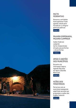 5
PACTO
FEDERATIVO
Governo e entidades
municipalistas fixam
agenda comum para
fortalecer e integrar
políticas públicas
PÁGINA 20
PALAVRA EMPENHADA,
PALAVRA CUMPRIDA
Ações federais
cumprem
Carta-Compromisso
dirigida aos prefeitos
e às prefeitas
PÁGINA 24
APOIO À GESTÃO
DOS MUNICÍPIOS
Encontro de
interesses inspira
Agenda Nacional
de Apoio à Gestão
Municipal
PÁGINA 28
ACÕES DOS
MINISTÉRIOS
Parcerias com os
municípios asseguram
amplitude nacional aos
programas e ações dos
órgãos federais
PÁGINA 32
 