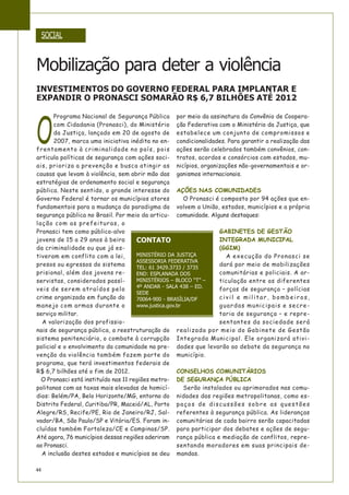 44
SOCIAL
O
Programa Nacional de Segurança Pública
com Cidadania (Pronasci), do Ministério
da Justiça, lançado em 20 de agosto de
2007, marca uma iniciativa inédita no en-
frentamento à criminalidade no país, pois
articula políticas de segurança com ações soci-
ais, prioriza a prevenção e busca atingir as
causas que levam à violência, sem abrir mão das
estratégias de ordenamento social e segurança
pública. Neste sentido, o grande interesse do
Governo Federal é tornar os municípios atores
fundamentais para a mudança do paradigma da
segurança pública no Brasil. Por meio da articu-
lação com as prefeituras, o
Pronasci tem como público-alvo
jovens de 15 a 29 anos à beira
da criminalidade ou que já es-
tiveram em conflito com a lei,
presos ou egressos do sistema
prisional, além dos jovens re-
servistas, considerados passí-
veis de serem atraídos pelo
crime organizado em função do
manejo com armas durante o
serviço militar.
A valorização dos profissio-
nais de segurança pública, a reestruturação do
sistema penitenciário, o combate à corrupção
policial e o envolvimento da comunidade na pre-
venção da violência também fazem parte do
programa, que terá investimentos federais de
R$ 6,7 bilhões até o fim de 2012.
O Pronasci está instituído nas 11 regiões metro-
politanas com as taxas mais elevadas de homicí-
dios: Belém/PA, Belo Horizonte/MG, entorno do
Distrito Federal, Curitiba/PR, Maceió/AL, Porto
Alegre/RS, Recife/PE, Rio de Janeiro/RJ, Sal-
vador/BA, São Paulo/SP e Vitória/ES. Foram in-
cluídas também Fortaleza/CE e Campinas/SP.
Até agora, 76 municípios dessas regiões aderiram
ao Pronasci.
A inclusão destes estados e municípios se deu
por meio da assinatura do Convênio de Coopera-
ção Federativa com o Ministério da Justiça, que
estabelece um conjunto de compromissos e
condicionalidades. Para garantir a realização das
ações serão celebrados também convênios, con-
tratos, acordos e consórcios com estados, mu-
nicípios, organizações não-governamentais e or-
ganismos internacionais.
AÇÕES NAS COMUNIDADES
O Pronasci é composto por 94 ações que en-
volvem a União, estados, municípios e a própria
comunidade. Alguns destaques:
GABINETES DE GESTÃO
INTEGRADA MUNICIPAL
(GGIM)
A execução do Pronasci se
dará por meio de mobilizações
comunitárias e policiais. A ar-
ticulação entre as diferentes
forças de segurança – polícias
civil e militar, bombeiros,
guardas municipais e secre-
taria de segurança – e repre-
sentantes da sociedade será
realizada por meio do Gabinete de Gestão
Integrada Municipal. Ele organizará ativi-
dades que levarão ao debate da segurança no
município.
CONSELHOS COMUNITÁRIOS
DE SEGURANÇA PÚBLICA
Serão instalados ou aprimorados nas comu-
nidades das regiões metropolitanas, como es-
paços de discussões sobre as questões
referentes à segurança pública. As lideranças
comunitárias de cada bairro serão capacitadas
para participar dos debates e ações de segu-
rança pública e mediação de conflitos, repre-
sentando moradores em suas principais de-
mandas.
Mobilização para deter a violência
CONTATO
MINISTÉRIO DA JUSTIÇA
ASSESSORIA FEDERATIVA
TEL: 61 3429.3733 / 3735
END: ESPLANADA DOS
MINISTÉRIOS – BLOCO “T” –
4º ANDAR - SALA 438 – ED.
SEDE
70064-900 - BRASÍLIA/DF
www.justica.gov.br
INVESTIMENTOS DO GOVERNO FEDERAL PARA IMPLANTAR E
EXPANDIR O PRONASCI SOMARÃO R$ 6,7 BILHÕES ATÉ 2012
 