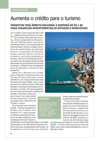 58
E
m 2007, foram investidos R$ 1,159
bilhão em infra-estrutura do turismo.
Os recursos foram aplicados em me-
lhoria e recuperação da infra-estru-
tura em 1.655 municípios, com foco no
saneamento básico; na reurbanização de
orlas marítimas, fluviais e urbanas; na me-
lhoria de acessibilidade e da sinalização
turística; recuperação de mercados,
museus, casas de culturas, centros de
artesanato, centros de convenções ou
eventos, centros de informações turísti-
cas, bem como em escolas de qualificação
destinadas aos profissionais dos setores
de hotelaria. Também foram contempladas
obras de ampliação e reforma de sete
aeroportos.
Neste ano, o Ministério do Turismo
lança o Programa de Desenvolvimento do
Turismo (Prodetur Nacional), em en-
tendimento com o Banco Interamericano
de Desenvolvimento (BID). Será criada
uma linha de crédito de US$ 1 bilhão para
estados e municípios interessados em de-
senvolver o turismo. Os recursos poderão
ser solicitados diretamente ao BID pelos
estados e municípios, dentro de
suas respectivas capacidades
de endividamento e critérios
acordados entre o Ministério do
Turismo e o banco.
Os programas anteriormente
criados - Prodetur Nordeste II,
Prodetur Sul, Prodetur JK e
Proecotur II - visam ao desen-
volvimento sustentável do turis-
mo em grandes regiões por meio
do planejamento participativo,
com ênfase na priorização das ações e atividades
relacionadas ao fortalecimento da gestão esta-
dual e municipal, do planejamento estratégico, do
treinamento e da infra-estrutura. No total,
foram investidos nesses progra-
mas R$ 159,9 milhões.
O Governo Federal também
tem adotado medidas para a re-
dução dos custos dos desloca-
mentos internos, a melhoria da
infra-estrutura turística, a ca-
pacitação da mão-de-obra e o au-
mento da divulgação do Brasil no
exterior. Em 2007, alcançou-se o
recorde em entrada de divisas
com gastos de estrangeiros. Foram US$ 4,953
bilhões - 14,76% a mais do que se verificou em
2006, com a vinda de aproximadamente cinco mi-
lhões de turistas.
Aumenta o crédito para o turismo
PRODETUR TERÁ ÂMBITO NACIONAL E DISPORÁ DE R$ 1 BI
PARA FINANCIAR INVESTIMENTOS DE ESTADOS E MUNICÍPIOS
INFRA-ESTRUTURA
CONTATO
MINISTÉRIO DO TURISMO
ASSESSORIA FEDERATIVA
TEL: 61 3321.3314
ESPLANADA DOS
MINISTÉRIOS – BLOCO “U” –
3º ANDAR - GABINETE
70065-900 - BRASÍLIA/DF
www.turismo.gov.br
 