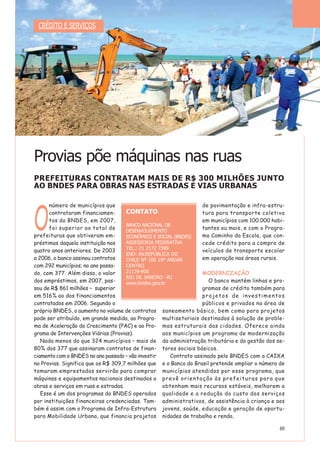 69
O
número de municípios que
contrataram financiamen-
tos do BNDES, em 2007,
foi superior ao total de
prefeituras que obtiveram em-
préstimos daquela instituição nos
quatro anos anteriores. De 2003
a 2006, o banco assinou contratos
com 292 municípios; no ano passa-
do, com 377. Além disso, o valor
dos empréstimos, em 2007, pas-
sou de R$ 861 milhões – superior
em 516% ao dos financiamentos
contratados em 2006. Segundo o
próprio BNDES, o aumento no volume de contratos
pode ser atribuído, em grande medida, ao Progra-
ma de Aceleração do Crescimento (PAC) e ao Pro-
grama de Intervenções Viárias (Provias).
Nada menos do que 324 municípios – mais de
80% dos 377 que assinaram contratos de finan-
ciamento com o BNDES no ano passado – vão investir
no Provias. Significa que os R$ 309,7 milhões que
tomaram emprestados servirão para comprar
máquinas e equipamentos nacionais destinados a
obras e serviços em ruas e estradas.
Esse é um dos programas do BNDES operados
por instituições financeiras credenciadas. Tam-
bém é assim com o Programa de Infra-Estrutura
para Mobilidade Urbana, que financia projetos
de pavimentação e infra-estru-
tura para transporte coletivo
em municípios com 100.000 habi-
tantes ou mais, e com o Progra-
ma Caminho da Escola, que con-
cede crédito para a compra de
veículos de transporte escolar
em operação nas áreas rurais.
MODERNIZAÇÃO
O banco mantém linhas e pro-
gramas de crédito também para
projetos de investimentos
públicos e privados na área de
saneamento básico, bem como para projetos
multisetoriais destinados à solução de proble-
mas estruturais das cidades. Oferece ainda
aos municípios um programa de modernização
da administração tributária e da gestão dos se-
tores sociais básicos.
Contrato assinado pelo BNDES com a CAIXA
e o Banco do Brasil pretende ampliar o número de
municípios atendidos por esse programa, que
prevê orientação às prefeituras para que
obtenham mais recursos estáveis, melhorem a
qualidade e a redução do custo dos serviços
administrativos, de assistência à criança e aos
jovens, saúde, educação e geração de oportu-
nidades de trabalho e renda.
Provias põe máquinas nas ruas
PREFEITURAS CONTRATAM MAIS DE R$ 300 MILHÕES JUNTO
AO BNDES PARA OBRAS NAS ESTRADAS E VIAS URBANAS
CRÉDITO E SERVIÇOS
CONTATO
BANCO NACIONAL DE
DESENVOLVIMENTO
ECONÔMICO E SOCIAL (BNDES)
ASSESSORIA FEDERATIVA
TEL.: 21 2172 7399
END: AV.REPÚBLICA DO
CHILE Nº 100 19º ANDAR
CENTRO
21139-900
RIO DE JANEIRO –RJ
www.bndes.gov.br
 