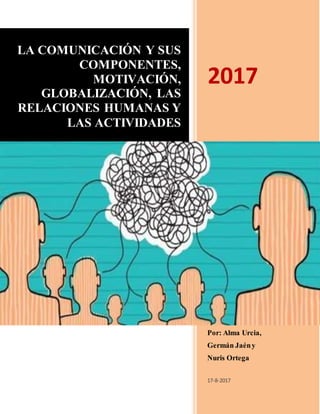 LA COMUNICACIÓN Y SUS
COMPONENTES,
MOTIVACIÓN,
GLOBALIZACIÓN, LAS
RELACIONES HUMANAS Y
LAS ACTIVIDADES
2017
Por: Alma Urcia,
Germán Jaény
Nuris Ortega
17-8-2017
 