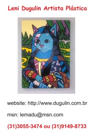 Leni Dugulin Artista Plástica
(31)3055-3474 ou (31)9149-8733
website: http://www.dugulin.com.br
msn: lemadu@msn.com
 