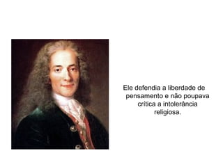 Françoise Marie Arouet Voltaire
Ele defendia a liberdade de
pensamento e não poupava
crítica a intolerância
religiosa.
 