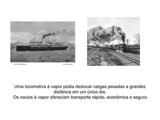 Uma locomotiva à vapor podia deslocar cargas pesadas a grandes
distância em um único dia.
Os navios à vapor ofereciam transporte rápido, econômica e seguro.
 