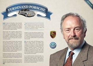 H

C

Parecía, pues, que su destino estaba prácticamente escrito, y en 1958 F.A. Porsche, que es
como sus colegas le llamaban, entró a trabajar
en la compañía y pronto demostró sus aptitudes diseñando y moldeando un primer modelo
destinado a suceder al Porsche 356, creación a
su vez de su padre.

Stuttgart, que dos años después trasladó su central a la localidad austríaca de Zell am See. Allí
se dedicó al diseño de accesorios para caballeros y una gran variedad de productos industriales con los que también obtuvo reconocimiento
internacional.

ijo mayor de Dorothea y Ferry Porsche,
nacido el 11 de diciembre de 1935, pasó
su infancia rodeado del ambiente en el que ya
entonces su apellido era reconocido, acompañando a su abuelo, en las oficinas de ingeniería
y los talleres de la empresa familiar.

Fue en 1962, después de haber sido nombrado
jefe del estudio de diseño de Porsche, cuando
vio la luz el Porsche 901, que pasó a denominarse 911 para no entrar en conflicto con las
nomenclaturas registradas por Peugeot. Apenas
importó, porque medio siglo después estos tres
dígitos precedidos del insigne apellido se han
ganado el derecho a copar un espacio muy destacado de la historia del automóvil.
Ferdinand Alexander Porsche creó también algunos de los mejores coches de carreras de los
años 60, entre los que destacaron especialmente
el Type 804 de Fórmula 1 y el 904 Carrera GTS.
En 1972, F.A. Porsche se apartó junto con otros
parientes de la primera línea de gestión de la
empresa, y fundó el “Porsche Design Studio” en

40

omo padre del Porsche 911, creó en el seno de nuestra compañía un nuevo diseño que marca todavía hoy
nuestros vehículos deportivos”, han dicho en la marca,
precisando que “su filosofía de diseño de calidad es una
herencia que continuaremos en el futuro.

E

l nieto del creador del Volkswagen Escarabajo siempre mantuvo una relación muy
cercana con Porsche AG, como socio y como
miembro de la Junta de Control, colaborando
en el diseño de modelos de competición y ayudando en repetidas ocasiones a reconducir la
compañía en la dirección correcta, como por
ejemplo en el difícil período entre 1990 y 1993.
En 2005 dejó su puesto en la Junta de Control a
favor de su hijo Oliver, y asumió el rol de presidente honorario de la misma.
El 5 de Abril del 2012, Ferdinand fallece dejando todo un imperio basto y sagrado para el
mundo automotor. Después de siete largas generaciones, podemos decir que el Porsche 911
de 1962 es uno de los mejores autos deportivos,
por no decir el mejor de todos.

A la vanguardia de la ténica...

 
