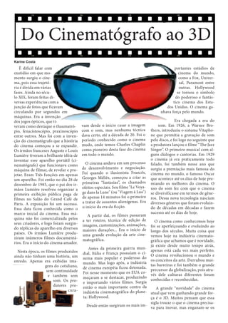 Do Cinematógrafo ao 3D
Karine Costa

É difícil falar com
exatidão em que momento surgiu o cinema, pois essa trajetória é divida em várias
fases. Ainda no século XIX, foram feitas diversas experiências com a
junção de fotos que ficavam
circulando por segundos em
máquinas. Era a invenção
dos jogos ópticos, que tiveram como destaque o thaumatrópio, fenacistoscópio, praxinoscópio
entre outros. Mas foi com a invenção do cinematógrafo que a história
do cinema começou a se expandir.
Os irmãos franceses Auguste e Louis
Lumière tiveram a brilhante idéia de
inventar esse aparelho portátil (cinematógrafo) que funcionava como
máquina de filmar, de revelar e projetar. Eram Três funções em apenas
um aparelho. Foi então no dia 28 de
dezembro de 1985, que o pai dos irmãos Lumière resolveu organizar a
primeira exibição pública paga de
filmes no Salão do Grand Café de
Paris. A exposição foi um sucesso.
Essa data ficou conhecida como o
marco inicial do cinema. Essa máquina não foi comercializada pelos
seus criadores, e logo foram surgindo réplicas do aparelho em diversos
países. Os irmãos Lumière produziram inúmeros filmes documentários. Era o início do cinema amador.
Nesta época, os filmes produzidos
ainda não tinham uma história, um
enredo. Apenas era exibidas imagens do cotidiano,
sem continuidade
e também sem
som. Os produtores procura-

portantes estúdios de
cinema do mundo,
como a Fox, Universal, Paramont entre
outras. Hollywood
se tornou o símbolo
do poderoso e fantástico cinema dos Estados Unidos. O cinema ganhava força pelo mundo.

vam desde o início casar a imagem
com o som, mas nenhuma técnica
dava certo, até a década de 20. Foi o
período conhecido como o cinema
mudo, onde temos Charles Chaplin
como pioneiro desta fase do cinema
em todo o mundo.
O cinema andava em um processo
de desenvolvimento e negociação.
Foi quando o ilusionista Francês,
Georges Méliès, começou a criar as
primeiras “fantasias”, os chamados
efeitos especiais. Seu filme "Le Voyage dans la Lune" (ou "Viagem à Lua")
de apenas 14 minutos foi o primeiro
a tratar de assuntos alienígenas. Era
o início da era da ficção.
A partir daí, os filmes passaram
a ter roteiro, técnica de edição de
imagens, customizações, animações,
maiores durações... Era o início de
uma grande evolução da arte cinematográfica.

Era chegada a era do
som. Em 1926, a Warner Brothers, introduziu o sistema Vitaphone que permitia a gravação de som
pelo disco, e foi logo no seguinte que
a produtora lançou o filme “The Jazz
Singer”. O primeiro musical com alguns diálogos e cantorias. Em 1929
o cinema já era praticamente todo
falado, foi também nesse ano que
surgiu a premiação mais famosa do
cinema no mundo, o famoso Oscar
que acontece até os dias de hoje premiando os melhores do cinema. O
uso do som fez com que o cinema
se diversificasse em termos de gêneros. Dessa nova tecnologia nasciam
diversos gêneros que foram evoluindo de décadas em décadas e fazem
sucesso até os dias de hoje.

O cinema como conhecemos hoje
foi se aperfeiçoando e evoluindo ao
longo dos séculos. Muita coisa que
vemos hoje na indústria cinematográfica que achamos que é novidade,
já existe desde muito tempo atrás,
Antes da primeira guerra mun- apenas está cada vez mais perfeito.
dial, Itália e França possuíam o ci- O cinema revolucionou o mundo e
nema mais popular e poderoso do os conceitos da arte. Derrubou muimundo. Mas logo após, a indústria tas barreiras e foi também o grande
de cinema européia ficou detonada. precursor da globalização, pois atraFoi nesse momento que os EUA co- vés dele culturas diferentes foram
meçaram a se destacar, produzindo conhecidas e reconhecidas.
e importando vários filmes. Surgia
então o mais importante centro da
A grande “novidade” do cinema
indústria cinematográfica do plane- atual que vem ganhando grande forta: Hollywood.
ça é o 3D. Muitos pensam que essa
sigla trouxe o que o cinema precisaDesde então surgiram os mais im- va para inovar, mas enganam-se os

 