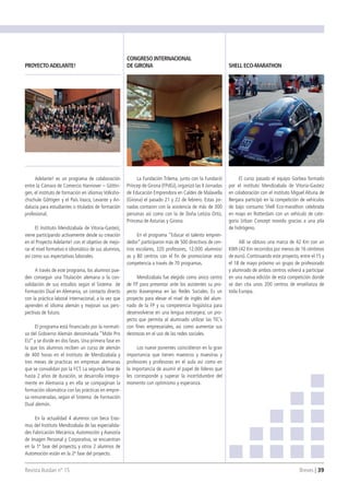 Revista Ikaslan nº 15 									 Breves | 39
Adelante! es un programa de colaboración
entre la Cámara de Comercio Hannover – Göttin-
gen, el instituto de formación en idiomas Volksho-
chschule Göttigen y el País Vasco, Levante y An-
dalucía para estudiantes o titulados de formación
profesional.
El Instituto Mendizabala de Vitoria-Gasteiz,
viene participando activamente desde su creación
en el Proyecto Adelante! con el objetivo de mejo-
rar el nivel formativo e idiomático de sus alumnos,
así como sus expectativas laborales.
A través de este programa, los alumnos pue-
den conseguir una Titulación alemana o la con-
validación de sus estudios según el Sistema de
Formación Dual en Alemania, un contacto directo
con la práctica laboral internacional, a la vez que
aprenden el idioma alemán y mejoran sus pers-
pectivas de futuro.
El programa está financiado por la normati-
va del Gobierno Alemán denominada “Mobi Pro
EU” y se divide en dos fases. Una primera fase en
la que los alumnos reciben un curso de alemán
de 400 horas en el Instituto de Mendizabala y
tres meses de practicas en empresas alemanas
que se convalidan por la FCT. La segunda fase de
hasta 2 años de duración, se desarrolla íntegra-
mente en Alemania y en ella se compaginan la
formación idiomática con las prácticas en empre-
sa remuneradas, según el Sistema de Formación
Dual alemán.
En la actualidad 4 alumnos con beca Eras-
mus del Instituto Mendizabala de las especialida-
des Fabricación Mecánica, Automoción y Asesoría
de Imagen Personal y Corporativa, se encuentran
en la 1ª fase del proyecto, y otros 2 alumnos de
Automoción están en la 2ª fase del proyecto.
La Fundación Trilema, junto con la Fundació
Príncep de Girona (FPdGi), organizó las II Jornadas
de Educación Emprendora en Caldes de Malavella
(Girona) el pasado 21 y 22 de febrero. Estas jor-
nadas contaron con la asistencia de más de 300
personas así como con la de Doña Letizia Ortiz,
Princesa de Asturias y Girona.
En el programa “Educar el talento empren-
dedor” participaron más de 500 directivos de cen-
tros escolares, 320 profesores, 12.000 alumnos/
as y 80 centros con el fin de promocionar esta
competencia a través de 70 programas.
Mendizabala fue elegido como único centro
de FP para presentar ante los asistentes su pro-
yecto Ikasenpresa en las Redes Sociales. Es un
proyecto para elevar el nivel de inglés del alum-
nado de la FP y su competencia lingüística para
desenvolverse en una lengua extranjera; un pro-
yecto que permita al alumnado utilizar las TIC’s
con fines empresariales, así como aumentar sus
destrezas en el uso de las redes sociales.
Los nueve ponentes coincidieron en la gran
importancia que tienen maestros y maestras y
profesores y profesoras en el aula así como en
la importancia de asumir el papel de líderes que
les corresponde y superar la incertidumbre del
momento con optimismo y esperanza.
El curso pasado el equipo Gorbea formado
por el instituto Mendizabala de Vitoria-Gasteiz
en colaboración con el instituto Miguel Altuna de
Bergara participó en la competición de vehículos
de bajo consumo Shell Eco-marathon celebrada
en mayo en Rotterdam con un vehículo de cate-
goría Urban Concept movido gracias a una pila
de hidrógeno.
Allí se obtuvo una marca de 42 Km con un
KWh (42 Km recorridos por menos de 16 céntimos
de euro). Continuando este proyecto, entre el 15 y
el 18 de mayo próximo un grupo de profesorado
y alumnado de ambos centros volverá a participar
en una nueva edición de esta competición donde
se dan cita unos 200 centros de enseñanza de
toda Europa.
PROYECTOADELANTE!
CONGRESO INTERNACIONAL
DE GIRONA SHELL ECO-MARATHON
 