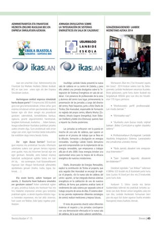 Revista Ikaslan nº 15 									 Breves | 45
Usurbilgo Lanbide Eskola presentó la nueva
sala de calderas en su centro de Zubieta, y para
ello celebró una jornada divulgativa sobre la ‘In-
tegración de Sistemas Energéticos en sala de cal-
deras’. Con presencia de profesionales de la zona
y alumnos del centro tuvo lugar, primeramente, la
presentación de las jornadas a cargo del director
del centro, Patxi Vaquerizo, junto a Aitor Otaño de
Tknika, Oier Aranzabal, responsable de Formación
no reglada del propio centro, Alberto Muñoz (Zu-
rebero), Arkaitz Izagirre (Inergetika), Asier Doba-
ran (Vaillant) y Koldo Uria (Domusa); quienes iban
a impartir las charlas posteriores.
Las jornadas se enfocaron «en la puesta en
marcha de una sala de calderas, que supone un
avance en el proceso de trabajo que se lleva en
la difusión, formación y divulgación en energías
renovables. Usurbilgo Labide Eskola demuestra
que está comprometido con la implantación de las
energías renovables, que empezamos a trabajar
allá por el año 2000. Estas energías brindan una
oportunidad única para la mejora de la eficacia
energética de nuestras instalaciones.
Otaño, dinamizador de Energías Renovables,
explicó la contribución de Tknika al proyecto, que
acto seguido Oier Aranzabal se encargó de expli-
car el proyecto. «En la nueva sala de calderas del
centro -apuntó-, se han integrado diversos sistemas
energéticos en la calefacción de uno de nuestros
edificios, de forma que podamos analizar tanto el
rendimiento de cada sistema por separado como el
trabajo conjunto de varias de ellas. El sistema abier-
to nos permite implementar diferentes estrategias
de control, realizar mediciones y mejoras futuras.
El resto de ponentes disertó sobre diferentes
materias al respecto y las jornadas concluyeron
con una demostración efectuada en la nueva sala
de calderas, de la que todos salieron satisfechos.
Joan zen urtarrilak 22an Administraritza eta
Finantzak Goi Mailako Heziketa Zikloko ikasleak
BEC-en izan ziren urtero egin ohi den Enpresa
Simulatuen azokan.
Aurtengoan zenbat enpresa simulatuk
hartu duzue parte? 15 enpresa eta 300 ikasletik
gora izan gera bertaratutakoak.Urtean zehar gure
enpresa simulatuan aritzen gara benetako enpresa
batean egin ohi diren zeregin eta prozedurak
garatzen: salerosketak, kontabilitatea, bankua,
ogasuna, gizarte segurantzarekin harremanak,
langileen kontratuak, marketina … Azken batean,
ikasgai ezberdinetan ikasitakoa praktikan jartzeko
aukera ematen digu. Gure produktuak web orrian
salgai izan arren, egun horretan beste erakusleiho
bat erabiltzen dugu tresna bezala:Azoka.
Zer egin duzue bertan? Stand-ean
gure enpresa eta produktuei buruzko informazio
zabaltzeko aukera izan genuen bertara inguratu
ziren guztiei, tratu eta hitzarmen berriak egin ere
egin genituen. Bestalde, areto batean enpresa
bakoitzak aurkezpenak egiteko tartea ere izan
ohi du, eta aurtengoan, Irudi Korporatiboaren
inguruan izan ditugun berrikuntzak adierazteko
aprobetxatu genuen (marka, irudia, logoa, ba-
loreak, …)
Eta orain berriz, azken txanpan ari
zarete, 2. Ikasturte honi bukaera emateko
zer geratzen zaizue? Azken azterketak egiten
ari gara, proiektua bukatu eta martxoan hasi eta
hiru hilabetez enpresetan arituko gara lantokiko
praktikak egiten, ia denok Azpeitia-Azkoitia ingu-
ru honetako enpresetan, eta bat aldiz atzerrian,
hain zuzen ere Maltan, bide batez ingelera prak-
tikatzen.
Martxoaren 26an eta 27an Arrasaten ospatu 
den Goiaz! 2014 Azokan aukera izan da, Deba-
goieneko Lanbide Heziketaren eskaintza ikusteko.
Bisita gidatuetan, parte hartu duten ikasleak eta
langabetuak 400etik gora izan dira eta hitzaldi-
etan 170 inguru pertsona:
•	 “Etorkizuneko perfil profesionalak.
Lan modu berriak.”
•	 “Ekintzailea naiz”
•	 “Aurkeztu zure burua modu orijinal
batean. Bideo Curriculum-a egiten ikasteko
tailerra”
•	 Profesionaltasun Ziurtagiriak: Lanbide
Heziketa Integratuko Sistema. Laneratzeko
eta Lehiakortas unerako tresna.
•	 “Nola zaindu dezaket nire erreputa-
zioa Interneten?”
•	 “Sare Sozialek lagundu dezakete
lan-bilaketan?”
Eskoletan egindako “Lan Bidean” tailerrean
4 DBHko 323 ikaslek eta 8 ikastetxek parte hartu
dute. Guztira 16 Stand jarri dira eta 23 erakundek
parte hartu dute.
Azokaren 5. Edizio izanda eta bertan
ikasleendako tailerrak eta praktikak lantzeko au-
kerak izan dute. Bisitari artean langabetu asko ere
izan dira, Lanbide Heziketako formazioen berri
jaso eta egun bizi duten egoerari buelta emateko
itxaropenez etxera bueltatu direnak.
JORNADA DIVULGATIVA SOBRE
LA‘INTEGRACIÓN DE SISTEMAS
ENERGÉTICOS EN SALA DE CALDERAS’
ADMINISTRARITZA ETA FINANTZAK
HEZIKETA ZIKLOKO IKASLEAK BEC-EN
ENPRESA SIMULATUENAZOKAN.
GOIAZDEBAGOIENEKO LANBDE
HEZIKETAKOAZOKA 2014
 