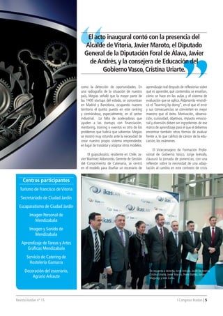 Revista Ikaslan nº 15 I Congreso Ikaslan | 5
aprendizaje real después de reflexionar sobre
qué es aprender, qué contenidos se enseñan,
cómo se hace en las aulas y el sistema de
evaluación que se aplica.Aldanondo reivindi-
có el “learning by doing”, en el que el error
y sus consecuencias se convierten en mejor
maestro que el éxito. Motivación, observa-
ción, curiosidad, objetivos, impacto emocio-
nal y diversión deben ser ingredientes de ese
marco de aprendizaje para el que el debemos
encontrar también otras formas de evaluar
frente a, lo que calificó de cáncer de la edu-
cación, los exámenes.
El Viceconsejero de Formación Profe-
sional de Gobierno Vasco, Jorge Arévalo,
clausuró la jornada de ponencias, con una
reflexión sobre la necesidad de una adap-
tación al cambio en este contexto de crisis
como la detección de oportunidades. En
una radiografía de la situación de nuestro
país, Megías señaló que la mayor parte de
las 1400 startups del estado, se concentran
en Madrid y Barcelona, ocupando nuestro
territorio el quinto puesto en este ranking
y centrándose, especialmente, en el sector
industrial. La falta de aceleradoras que
ayuden a las startups con financiación,
mentoring, training o eventos es otro de los
problemas que habría que solventar. Megías
se mostró muy rotundo ante la necesidad de
crear nuestro propio sistema emprendedor,
en lugar de trasladar y adaptar otros modelos.
El guipuzkoano, residente en Chile, Ja-
vier Martínez Aldanondo, Gerente de Gestión
del Conocimiento de Catenaria, se centró
en el modelo para diseñar un escenario de
De izquierda a derecha, Jorge Arévalo, Javier De Andrés,
Cristina Uriarte, Javier Maroto, Pedro Ibáñez,Tomás
Maguregi y José Zurita.
Centros participantes
Turismo de Francisco de Vitoria
Secretariado de Ciudad Jardín
Escaparatismo de Ciudad Jardín
Imagen Personal de
Mendizabala
Imagen y Sonido de
Mendizabala
Aprendizaje de Tareas y Artes
Gráficas Mendizabala
Servicio de Catering de
Hostelería Gamarra
Decoración del escenario,
Agrario Arkaute
El acto inaugural contó con la presencia del
Alcalde deVitoria,Javier Maroto,el Diputado
General de la Diputación Foral de Álava,Javier
deAndrés,y la consejera de Educación del
GobiernoVasco,Cristina Uriarte.
 