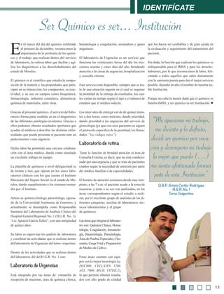 Identifícate
15
E
n el marco del día del químico celebrado
el primero de diciembre, reconocemos la
importancia de la profesión de los quími-
cos y el trabajo que realizan dentro del servicio
de laboratorio, la valiosa labor que facilita y agi-
liza los diagnósticos a los derechohabientes del
estado de Morelos.
El químico es el científico que estudia la compo-
sición de la materia y las propiedades que parti-
cipan en su interacción, los compuestos, su reac-
tividad, y su uso en campos como bioquímica,
farmacología, industria cosmética, alimenticia,
química de materiales, entre otras.
Gracias al personal químico, el servicio del labo-
ratorio forma parte medular en en el diagnóstico
de las diferentes patologías existentes. Gracias a
ellos podemos obtener resultados oportunos que
ayudan al médicos a descifrar las distintas enfer-
medades que pueda presentar el paciente ante un
padecimiento o una urgencia.
Dicha labor ha permitido una cercana colabora-
ción con el área médica, dando como resultado
un excelente trabajo en equipo.
La plantilla de químicos a nivel delegacional es
de treinta y tres, que operan en los cinco labo-
ratorios clínicos con los que cuenta el Instituto
Mexicano del Seguro Social en el estado de Mo-
relos, dando cumplimiento a los sistemas norma-
dos por el Instituto.
Arturo es químico biólogo parasitólogo, egresa-
do de la Universidad Autónoma de Guerrero, y
actualmente se desempeña como Responsable
Sanitario del Laboratorio de Análisis Clínico del
Hospital General Regional No. 1 (H.G.R. No. 1),
“Lic. Ignacio García Tellez”, con una antigüedad
de quince años.
Su labor es supervisar los análisis de laboratorio
y coordinar las actividades que se realizan dentro
del laboratorio de Urgencias del turno vespertino.
Dentro de las actividades que se realizan dentro
del laboratorio del del H.G.R. No. 1 son:
Laboratorio de Urgencias
Está integrado por las áreas de: ventanilla de
recepción de muestras, área de química clínica,
Q.B.P. Arturo Cortéz Rodríguez
H.G.R. No. 1
Turno Vespertino
“Me apasiona mi trabajo,
me divierto y lo disfruto,
decidí ser químico por voca-
ción y desempeño mi trabajo
lo mejor que puedo (…)
me siento afortunado formar
pate de esta Institución”
hematología y coagulación, uroanálisis y gases
anguíneos.
El laboratorio de Urgencias es un servicio que
funciona las veinticuatro horas del día los tres-
cientos sesenta y cinco días del año, brindando
atención a las áreas de urgencias, hospitalización
y consulta externa.
Este servicio está disponible, siempre que se tra-
te de una situación urgente en el cual se requiere
la prontitud de la entrega de resultados, los cua-
les varían en tiempo según el tipo y el número de
estudios que el médico solicite.
Los intervalos de entrega van de de quince minu-
tos a dos horas, como máximo, dando prioridad,
dando prioridad a las urgencias del servicio de
ginecología (ya que con esos pacientes se siguen
el protocolo especifico de la prontitud, los llama-
dados “los códigos rojos”).
Laboratorio de rutina
Tiene la función de brindad atención al área de
Consulta Externa, es decir, que no está condicio-
nado por una urgencia y que se trata de pacientes
citados según la necesidad de atención por parte
del médico familiar o de especialidades.
El horario de atención comienza desde muy tem-
prano, a las 7 a.m. el paciente acude a la toma de
muestras, y éstas a su vez son analizadas, en las
áreas correspondientes según el estudio a reali-
zar, por el excelente grupo de analistas de las di-
ferentes categorías: auxiliar de laboratorios, téc-
nicos laboratoristas y el grupo
de químicos.
Lasáreasqueintegranellaborato-
rio son: Química Clínica, Hema-
tología, Coagulación, Inmunolo-
gía, Bacteriología, Parasitología,
Área de Pruebas Especiales, Cito-
metría, Carga Viral y Preparación
de Medios de Cultivo.
Estas áreas cuentan con equi-
pos con la mejor tecnología (ej.
DXC800, CELL-DYN 3700,
ACL 7000, BN-II, VITEK-2),
lo que permite obtener resulta-
dos con alto grado de calidad
que los hacen ser confiables y de gran ayuda en
la evaluación y seguimiento del tratamiento del
paciente.
Sin duda, la función que realizan los químicos es
indispensable para el IMSS y para los derecho-
habientes, por lo que reconocemos la labor, feli-
citando a todos aquellos que salen diariamente
con la camiseta puesta para dar el mejor servicio
posible, dejando en alto el nombre de nuestra no-
ble Institución.
Porque no cabe la menor duda que el químico es
familia IMSS, y ser químico es ser Institución. l
Ser Químico es ser... Institución
 