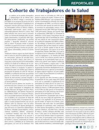 reportajes
7
L
os cambios en los perfiles demográfico
y epidemiológico de las últimas déca-
das en México obligan a reorientar las
prioridades en los programa de protección de la
salud. Resulta impostergable la implantación de
programas concretos para la prevención de cier-
tas enfermedades crónicas en México: diabetes,
enfermedad cardiovascular, cáncer, cirrosis y
enfermedad pulmonar obstructiva crónica. Para
poder enfrentar estos nuevos retos es necesario
contar con información detallada sobre sus prin-
cipales determinantes, en particular sobre aque-
llos potencialmente modificables, que permita
proponer y desarrollar alternativas concretas
para su control. El presente estudio se propone
contribuir a la generación de nuevo conocimien-
to que permita enfrentar el enorme reto que plan-
tean algunas enfermedades crónicas en nuestro
país.
Amplísima evidencia sugiere una fuerte relación
entre el estilo de vida de las poblaciones (hábi-
tos nutricionales, patrones de actividad física,
consumo de alcohol y tabaco, entre otros) y el
riesgo para la gran mayoría de las enfermedades
crónicas. El estudio de la influencia de los esti-
los de vida sobre la ocurrencia de enfermedades
crónicas en México es incipiente. Es patente la
necesidad de contar con estudios que evalúen la
presentación de patrones de estilo de vida poco
saludables en población mexicana que permitan
generar el conocimiento necesario para la pla-
neación de intervenciones concretas dirigidas a
la prevención y el control de la patología crónica
en nuestra población.
El presente proyecto plantea una iniciativa in-
terinstitucional para continuar con el desarrollo
de un estudio longitudinal en trabajadores del
Instituto Mexicano del Seguro Social en More-
los (IMSS-Morelos), del Instituto Nacional de
Salud Pública (INSP) en Cuernavaca Morelos,
de la Universidad Autónoma del Estado de Mé-
xico (UAEMex), de la Secretaría de Salud del
Estado de Tlaxcala (SST). El propósito del es-
tudio es evaluar prospectivamente una serie de
hipótesis sobre las relaciones entre los estilos
de vida y la incidencia de algunas patologías de
gran relevancia en el panorama epidemiológico
en México: obesidad, esteato-hepatitis, cirrosis,
síndrome metabólico, diabetes, osteoporosis
y desórdenes mentales, entre otras. Para ello,
nos encontramos trabajando en un proyecto a
largo plazo para el seguimiento de una cohorte
de hombres y mujeres, conformada por trabaja-
dores (activos y jubilados) de las instituciones
participantes, así como de sus familiares. Este
proyecto inició en noviembre de 1998 con la
puesta en marcha del estudio “Cohorte de Tra-
bajadores IMSS Morelos”, que se propuso docu-
mentar la factibilidad de conformar una cohorte
de trabajadores del IMSS, con el fin de estudiar
la asociación entre factores de estilos de vida y
la ocurrencia de enfermedades crónicas. El re-
clutamiento inicial (1998-1999) logró incorporar
2,902 participantes. Durante una segunda etapa
de reclutamiento (2000-2001) se incrementó la
población a 4,410 sujetos. Esta primera fase de
seguimiento dejó clara la factibilidad de confor-
mar una cohorte de estas características dentro
de la población trabajadora del IMSS en More-
los. Sin embargo, el tamaño de la cohorte resul-
taba pequeño para un buen número de análisis,
por lo que se decidió ampliar la base de insti-
tuciones participantes. Esto derivó en un tercer
levantamiento, durante 2004-2006, en el cual se
incorporaron nuevos trabajadores del IMSS, así
como los trabajadores y sus familias del INSP
y de la UAEM. Este esfuerzo permitió tanto el
seguimiento de los participantes hasta ese mo-
mento en la cohorte como ampliar la población
base a 10,729 hombres y mujeres entre 7 y 100
años. El trabajo desarrollado hasta el momento
ha permitido documentar detalladamente la fac-
tibilidad del proyecto y apreciar la conveniencia
de algunos aspectos logísticos, así como estable-
cer la validez de procedimientos de medición y
respuesta al seguimiento.
En los siguientes dos años, llevamos a cabo el
levantamiento de una cuarta etapa (2011-2012)
en la cual se contempló el seguimiento de los
participantes de etapas previas así como la in-
corporación de nuevos sujetos con el objeto de
ampliar la cohorte a 15,000 participantes mayo-
res de 4 años de edad, gracias al incremento de
participantes de la sedes anteriores más la incor-
poración de los participantes de Tlaxcala.
Los procedimientos programados para el desa-
rrollo de esta nueva etapa del seguimiento, son
similares a los empleados en las primeras eta-
pas del estudio. Al ingreso de la cohorte, y pos-
teriormente cada cuatro años, los participantes
completarán un cuestionario sobre condiciones
de salud, factores demográficos y estilos de vida
(patrones dietéticos, actividad física, consumo
de tabaco y alcohol, sobrepeso-obesidad, entre
otros). Como parte de las mediciones basales,
así como en las distintas etapas de seguimiento,
cada 4 años, los participantes serán sometidos a
una serie de mediciones clínicas y de gabinete
para la detección de los eventos de estudio (obe-
sidad, síndrome metabólico, enfermedad hepáti-
Cohorte de Trabajadores de la Salud
ca, función respiratoria, osteoporosis y trastornos
mentales) y factores de riesgo no detectables por
cuestionario. En esta ocasión se llevará a cabo la
colección muestras de DNA y RNA de los parti-
cipantes con el fin de poder llevar a cabo la eva-
luación de ciertas hipótesis sobre la influencia de
marcadores genéticos particulares y el peso del
componente de ancestría en el desarrollo de las
patologías crónicas de estudio. l
Evaluar de manera prospectiva las relaciones entre fac-
tores de estilos de vida y la ocurrencia de algunas en-
fermedades crónicas de enorme relevancia en población
mexicana: obesidad, síndrome metabólico, enfermedad
hepática, diabetes tipo 2, enfermedad pulmonar obstruc-
tiva crónica, trastornos del climaterio, osteoporosis y al-
teraciones mentales, entre otras. Así mismo se llevará a
cabo una cuidadosa evaluación entre marcadores genéti-
cos y el riesgo de estas patologías en nuestra población.
A partir de la información derivada del estudio se propon-
drán estrategias para mejorar la calidad de la atención y
el establecimiento de medidas concretas de prevención
y control de estas enfermedades en escenarios reales al
interior del sistema de atención médica del Instituto Mexi-
cano del Seguro Social, y de otros servicios de salud.
Por el Investigador Responsable: Dr. Jorge Salmerón
Jefe de la UIESSMo
Vale la pena mencionar que a la fecha esta investiga-
ción ha logrado conjuntar el interés y la participación de
investigadores, no sólo de distintas instituciones sino
de muy diversas disciplinas y campos del conocimien-
to. Esto ha permitido un abordaje multidisciplinario e in-
tegral de las preguntas de investigación que contempla
esta propuesta.
Dentro del proyecto de la Cohorte de Trabajadores
de la Salud se ha permitido la formación de recursos
humanos en investigación epidemiológica en distintas
áreas de concentración. Los datos de la Cohorte se han
empleado para el desarrollo de las tesis de 32 estu-
diantes de licenciatura, 27 alumnos de maestría y 6 de
doctorado. Los resultados de la cohorte han sido difun-
didos ampliamente en foros académicos, y ha permitido
generar más de 30 publicaciones en revistas científicas
con factor de impacto.
Esperamos que los productos de investigación durante
los próximos 3 años de trabajo superen los logros a la
fecha, así mismo consideramos que permitirán que el
proyecto de la Cohorte se consolide como un elemento
central en el estudio de las enfermedades crónicas en
nuestra institución.
Objetivos
Avances y nuevas metas:
 