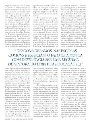 propósito, como é o caso da inclu-               regular comum, quando o aluno não      ção Especial, pela nossa Constitui-
são, encaixa-se no foco de seus in-              estava em condições ou não as ti-      ção, quando propõe o atendimento
teresses imediatos. É preciso um                 nha (?) para enfrentar os rigores e    educacional especializado. De fato,
tempo para que as novidades sejam                exigências do processo escolar das     em seu art. 208, fica estabelecido
assimiladas ou para que se encon-                escolas comuns, é um dos maiores       que o dever do Estado com a edu-
trem saídas que as dissimulem. A                 entraves.                              cação será efetivado mediante a ga-
neutralização dos desafios à inclu-                    Nosso convívio com as pes-       rantia de: [...] “atendimento educaci-
são propicia o aparecimento de fal-              soas com deficiência nas escolas co-   onal especializado aos portadores de
sas soluções e transparece nitida-               muns é recente e gera ainda muita      deficiência, preferencialmente, na rede
mente nas ações políticas públicas               apreensão entre os que as com-         regular de ensino”. Na visão inclusi-
governamentais e privadas que hoje               põem. O preconceito justifica nos-     va de nossa Constituição, esse aten-
ainda mantém, por exemplo, o im-                 sas práticas de distanciamento des-    dimento implica a ressignificação da
passe integração x inclusão com                  sas pessoas, devido às suas caracte-   Educação Especial, pois é aquele
uma das cenas do debate da inser-                rísticas pessoais (como também         que complementa, mas não substi-
ção de alunos com deficiência nas                ocorre com outras minorias), que       tui o que é ensinado em sala de aula
escolas comuns. Apesar de admitir-               passam a ser o alvo de nosso des-      a todos os alunos com e sem defici-
mos avanços na conceituação e na                 crédito e têm reduzidas as oportu-     ência, garantindo a inclusão de alu-
legislação pertinente, vigoram ain-              nidades de se fazerem conhecer e       nos com deficiência nas escolas co-
da três possíveis encaminhamentos                as possibilidades de conviverem        muns; ele deve estar disponível em
escolares para alunos com deficiên-              com seus colegas de turma, sem         todos os níveis de ensino (do bási-
cia: a) os dirigidos unicamente ao               deficiência. Desconsideramos, nas      co ao superior), destinando-se à


        “ DESCONSIDERAMOS, NAS ESCOLAS
     COMUNS E ESPECIAIS, O FATO DE A PESSOA
       COM DEFICIÊNCIA SER UMA LEGÍTIMA
     DETENTORA DO DIREITO À EDUCAÇÃO (...)”
ensino especial; b) os que implicam              escolas comuns e especiais, o fato     eliminação das barreiras que as
uma inserção parcial, ou melhor, a               de a pessoa com deficiência ser uma    pessoas com deficiência têm para
integração de alunos em salas de                 legítima detentora do direito à edu-   se relacionarem com o meio exter-
aula de escolas comuns, mas na con-              cação, a tal ponto que não celebra-    no. A Lei de Diretrizes e Bases da
dição de estarem preparados e ap-                mos a sua nova identidade escolar      Educação Nacional - LDBEN/96,
tos a freqüentá-las; e c) os que de-             – a de aluno comum e não mais a        por sua vez, ao considerar a Educa-
terminam a inclusão total e incondi-             de aluno da Educação Especial, uni-    ção Especial uma modalidade de
cional de todos os alunos com defi-              camente!                               ensino, caminha para o mesmo fim
ciência no ensino regular, provocan-                    Há ainda a considerar os ter-   e reforça a natureza complementar
do a transformação das escolas para              ritórios corporativos dos profissio-   desse atendimento. Assim sendo, os
atender às suas diferenças e as dos              nais ligados à Educação Especial.      alunos com deficiência, especial-
demais colegas, sem deficiência. A               Eles lutam por conservar seus pri-     mente os que estão em idade de
coexistência de situações interme-               vilégios, identidades corporativas e   cursar o Ensino Fundamental, de-
diárias de inserção com as que têm,              o reconhecimento social, que adqui-    vem, obrigatoriamente, ser matricu-
verdadeiramente, o propósito de in-              riram em todos esses anos. Não ad-     lados, e freqüentar com regularida-
cluir todos os alunos, cria impasses             mitem que sua formação se desca-       de as turmas de sua faixa etária, nas
e mantém o uso das medidas palia-                racterize, suas práticas sejam aba-    escolas comuns e ter assegurado,
tivas de inserção que se arrastam,               ladas pela inclusão, temendo perder    em horário oposto aos das aulas, o
desde os anos 90, alimentando in-                seus espaços, duramente conquista-     atendimento educacional especi-
findáveis polêmicas. No nosso en-                dos, de uma hora para outra. Com       alizado complementar. Deixam,
tender, a dificuldade de se ultrapas-            isso ficam cegos diante do que a in-   então, de fazer parte dos antigos ser-
sar o sentido tradicional da Educa-              clusão lhes propiciaria, desde que     viços especializados de ensino da
ção Especial, que se destinava an-               conseguissem admitir o caráter         Educação Especial (classes, escolas
teriormente a substituir o ensino                complementar conferido à Educa-        especiais, salas de recursos e outros)
INCLUSÃO - Revista da Educação Especial - Out/2005                                                                           27
 