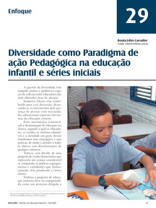 Enfoque
                                                                                            29
                                                                                     Rosita Edler Carvalho1
                                                                                     E-mail: edler@centroin.com.br



Diversidade como Paradigma de
ação Pedagógica na educação
infantil e séries iniciais
                   A questão da diversidade tem
              ocupado muitos e produtivos espa-
              ços de reflexão entre educadores das
              mais diferentes áreas de atuação.
                   Inúmeros fatores têm contri-
              buído para essa discussão, desta-
              cando-se os movimentos pela pre-
              sença de pessoas com necessida-
              des educacionais especiais nas tur-
              mas da educação comum.
                   Estes movimentos reúnem-se
              sob a denominação de educação in-
              clusiva, segundo a qual os educado-
              res, as escolas, os sistemas educati-
              vos e a sociedade em geral, devem
              transformar suas concepções e suas
              práticas, de modo a atender a todos
              os alunos, sem discriminações de
              qualquer natureza.
                   Trata-se, sem dúvida, de uma
              proposta de cunho democrático que
              representa um avanço considerável
              se comparada às práticas segregaci-
              onistas e excludentes que, histori-
              camente, têm penalizado a tantos
              alunos.
                   Embora a proposta de educa-
              ção inclusiva deva ser compreendi-
              da como um processo dirigido à


1
    Mestre em Psicologia; Doutora em Educação; Pesquisadora em Educação Inclusiva;
    Detentora da Medalha de Honra ao Mérito Educativo.



INCLUSÃO - Revista da Educação Especial - Out/2005                                                             29
 