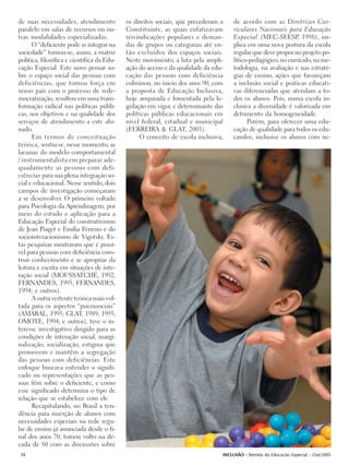 de suas necessidades, atendimento           os direitos sociais, que precederam a   de acordo com as Diretrizes Cur-
paralelo em salas de recursos ou ou-        Constituinte, as quais enfatizavam      riculares Nacionais para Educação
tras modalidades especializadas.            reivindicações populares e deman-       Especial (MEC-SEESP, 1998), im-
      O “deficiente pode se integrar na     das de grupos ou categorias até en-     plica em uma nova postura da escola
sociedade” tornou-se, assim, a matriz       tão excluídos dos espaços sociais.      regular que deve propor no projeto po-
política, filosófica e científica da Edu-   Neste movimento, a luta pela ampli-     lítico-pedagógico, no currículo, na me-
cação Especial. Este novo pensar so-        ação do acesso e da qualidade da edu-   todologia, na avaliação e nas estraté-
bre o espaço social das pessoas com         cação das pessoas com deficiência       gias de ensino, ações que favoreçam
deficiências, que tomou força em            culminou, no inicio dos anos 90, com    a inclusão social e práticas educati-
nosso país com o processo de rede-          a proposta de Educação Inclusiva,       vas diferenciadas que atendam a to-
mocratização, resultou em uma trans-        hoje amparada e fomentada pela le-      dos os alunos. Pois, numa escola in-
formação radical nas políticas públi-       gislação em vigor, e determinante das   clusiva a diversidade é valorizada em
cas, nos objetivos e na qualidade dos       políticas públicas educacionais em      detrimento da homogeneidade.
serviços de atendimento a este alu-         nível federal, estadual e municipal           Porém, para oferecer uma edu-
nado.                                       (FERREIRA & GLAT, 2003).                cação de qualidade para todos os edu-
      Em termos de conceituação                   O conceito de escola inclusiva,   candos, inclusive os alunos com ne-
teórica, sentiu-se, nesse momento, as
lacunas do modelo comportamental
/ instrumentalista em preparar ade-
quadamente as pessoas com defi-
ciências para sua plena integração so-
cial e educacional. Nesse sentido, dois
campos de investigação começaram
a se desenvolver. O primeiro voltado
para Psicologia da Aprendizagem, por
meio do estudo e aplicação para a
Educação Especial do construtivismo
de Jean Piaget e Emília Ferreiro e do
sociointeracionismo de Vigotsky. Es-
tas pesquisas mostraram que é possí-
vel para pessoas com deficiência cons-
truir conhecimento e se apropriar da
leitura e escrita em situações de inte-
ração social (MOUSSATCHÉ, 1992;
FERNANDES, 1993; FERNANDES,
1994; e outros).
      A outra vertente teórica mais vol-
tada para os aspectos “psicossociais”
(AMARAL, 1995; GLAT, 1989; 1995;
OMOTE, 1994; e outros), teve o in-
teresse investigativo dirigido para as
condições de interação social, margi-
nalização, socialização, estigma que
promovem e mantêm a segregação
das pessoas com deficiências. Este
enfoque buscava entender o signifi-
cado ou representações que as pes-
soas têm sobre o deficiente, e como
esse significado determina o tipo de
relação que se estabelece com ele.
      Recapitulando, no Brasil a ten-
dência para inserção de alunos com
necessidades especiais na rede regu-
lar de ensino já anunciada desde o fi-
nal dos anos 70, tomou vulto na dé-
cada de 80 com as discussões sobre
38                                                                              INCLUSÃO - Revista da Educação Especial - Out/2005
 