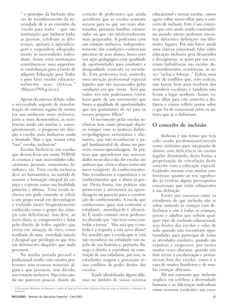 “ o princípio da Inclusão atra-                            exército de professores que ainda                                educacional e nossas escolas, vamos
         vés do reconhecimento da ne-                               acreditam que as escolas somente                                 agora voltar nosso olhar para o con-
         cessidade de ir ao encontro da                             servem para os que são mais afor-                                ceito de inclusão. Este é um concei-
         ‘escola para todos’ - que são                              tunados, possuem famílias estrutu-                               to que está ainda sendo construído:
         instituições que incluem todas                             radas ou que são intelectualmente                                no mundo inteiro podemos encon-
         as pessoas, celebram as dife-                              mais preparados. A professora com                                trar diferentes definições em dife-
         renças, apóiam a aprendiza-                                um coração inclusivo, independen-                                rentes lugares. Por não haver ainda
         gem e respondem adequada-                                  temente das condições existenciais                               uma clareza conceitual, falar sobre
         mente às necessidades indivi-                              precárias de seus alunos, busca com                              educação inclusiva gera desacordos
         duais. Assim, estas instituições                           sua ação pedagógica criar igualdade                              e divergências, as quais por sua vez,
         constituem-se uma importan-                                de oportunidades para combater a                                 criam turbulências nas escolas: de-
         te contribuição para a tarefa de                           desigualdade existente na socieda-                               sentendimentos, resistências, às ve-
         adquirir Educação para Todos                               de. Esta professora terá, contudo,                               zes “rachas e fofocas...” Enfim, uma
         e para fazer escolas educacio-                             uma atenção profissional especial                                série de conflitos que, com certeza,
         nalmente mais efetivas.”                                   àqueles que são massacrados pelas                                não fazem bem para nenhum dos
         (Mayor,1994,p.iii-iv).                                     condições em que vivem. Será que                                 membros escolares e também não
                                                                    todos nós não poderíamos tentar                                  levam a lugar nenhum. Assim, va-
      Apesar do intenso debate sobre                                fazer parte de um movimento que                                  mos olhar para este conceito a dis-
a necessidade urgente de transfor-                                  busca a igualdade de oportunidades                               tância e vamos refletir juntos sobre
mação do sistema regular de ensino                                  que nós gostaríamos de ver para os                               o que há de consensual entre os au-
em um ambiente mais inclusivo,                                      nossos próprios filhos?                                          tores que já o definiram.
justo e mais democrático, as resis-                                       O movimento pelas escolas in-
tências ainda são muitas e, conse-                                  clusivas tem como principal objeti-                              O conceito de inclusão
qüentemente, o progresso em dire-                                   vo romper com as práticas didáti-
ção a escolas mais inclusivas ainda                                 co-pedagógicas autoritárias e alie-                                   Inclusão é um termo que tem
é limitado. Mas o que seriam estas                                  nantes, que não reconhecem o pa-                                 sido usado predominantemente
“tais” escolas inclusivas?                                          pel fundamental do aluno no pro-                                 como sinônimo para integração de
      Escolas Inclusivas são escolas                                cesso ensino-aprendizagem. As prá-                               alunos com deficiência no ensino
que devem levar em conta TODAS                                      ticas que aprendemos nas universi-                               regular denotando, desta forma a
as crianças e suas necessidades edu-                                dades ou no dia-a-dia das escolas são                            perpetuação da vinculação deste
cacionais, pessoais, emocionais, fa-                                práticas que vêem o aluno como um                                conceito com a educação especial.
miliares, etc. Uma escola inclusiva                                 mero recipiente de conhecimentos.                                Contudo, mesmo com muitas con-
deve ser humanística, no sentido de                                 Não reconhecem a experiência e os                                trovérsias quanto ao seu significa-
assumir a formação integral da cri-                                 conhecimentos que o aluno já pos-                                do, já existem alguns pressupostos
ança e o jovem como sua finalidade                                  sui. Desta forma, tais práticas não                              consensuais que estão subjacentes
primeira e última. Uma escola in-                                   promovem a autonomia na apren-                                   à sua definição.
clusiva não pode somente se referir                                 dizagem ou parceria para a constru-                                   Existe um consenso entre os
a um grupo social em desvantagem                                    ção do conhecimento. A escola que                                estudiosos de que inclusão não se
e excluído (mais freqüentemente                                     conhecemos quer sim controlar o                                  refere somente às crianças com de-
conhecido como o grupo das crian-                                   estudante, amordaçá-lo e silenciá-                               ficiência e sim à todas as crianças,
ças com deficiência), mas deve, ao                                  lo. É muito comum ouvir professo-                                jovens e adultos que sofrem qual-
invés disso, se comprometer e lutar                                 res dizendo que “não tem como con-                               quer tipo de exclusão educacional,
pelo direito de todos aqueles que                                   trolar a turma.” Mas será que o con-                             seja dentro das escolas e salas de
vivem em situação de risco, como                                    trole é a resposta a este novo aluno?                            aula quando não encontram opor-
resultado de uma sociedade injusta                                  Eu acredito que a escola que aí está                             tunidades para participar de todas
e desigual que privilegia os que têm                                não reconhece no estudante um su-                                as atividades escolares, quando são
em detrimento daqueles que nada                                     jeito de sua história e, portanto, lhe                           expulsos e suspensos, por razões
possuem.                                                            nega o direito à contribuir na cons-                             muitas vezes obscuras, quando não
      Na minha jornada pessoal e                                    trução de sua cidadania, por isso, os                            têm acesso à escolarização e perma-
profissional, tenho visto muitos pro-                               estudantes reagem e provocam sé-                                 necem fora das escolas, como é o
fessores sem recursos materiais al-                                 rios conflitos de poder dentro das                               caso de muitos brasileiros e de mui-
gum e que possuem, sem dúvida,                                      escolas.                                                         tas crianças africanas.
um coração inclusivo. Mas estes ain-                                      Tendo identificado alguns dile-                                 Há um consenso que inclusão
da me parecem poucos, diante do                                     mas no âmbito de nosso sistema                                   implica em celebrar a diversidade
                                                                                                                                     humana e as diferenças individuais
2
    O Documento Declaração de Salamanca e Linhas de Ação em Necessidades Educativas Especiais pode ser solicitado ao Ministério da
    Educação                                                                                                                         como recursos existentes nas esco-
INCLUSÃO - Revista da Educação Especial - Out/2005                                                                                                                      43
 