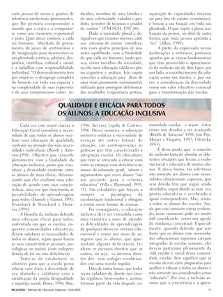 cada pessoa de meios e pontos de                 divíduo, membro de uma família e       aquisição de capacidades diversas
referência intelectuais permanentes,             de uma coletividade, cidadão e pro-    ou para fins de caráter econômico),
que lhe permita compreender o                    duto, inventor de técnicas e criador   e buscar a sua função em toda sua
mundo que a cerca e a comportar-                 de sonhos” (UNESCO, 1987,16).          plenitude. O que supõe a plena rea-
se como um elemento responsável                        Dada a sociedade plural e de-    lização da pessoa, ou dito de outra
e justo. Quer dizer, conferir, a cada            sigual em que estamos imersos, cabe    forma, que toda pessoa aprenda a
ser humano, liberdade de pensa-                  aos sistemas de ensino considera-      “ser” (Allan, 1999).
mento, de juízo, de sentimentos e                rem esses quatro princípios de ma-          A partir do expressado nessas
de imaginação para desenvolver-se                neira equilibrada, com a finalidade    declarações e informes, podemos
em plenitude estética, artística, des-           de que cada ser humano, tanto pes-     apontar que as causas fundamentais
portiva, científica, cultural e social,          soa, como membro da sociedade,         que têm promovido o aparecimen-
e a trabalhar com responsabilidade               receba uma educação válida no pla-     to da inclusão são de dois tipos: por
individual. “O desenvolvimento tem               no cognitivo e prático. Isto supõe     um lado, o reconhecimento da edu-
por objetivo o desapego completo                 conceber a educação para além de       cação como um direito, e, por ou-
do homem em toda sua riqueza e                   uma visão puramente instrumental,      tro, a consideração da diversidade
na complexidade de suas expressões               utilizada para conseguir determina-    como um valor educativo essencial
e de seus compromissos como in-                  dos resultados (experiência prática,   para a transformação das escolas.


                                 QUALIDADE E EFICÁCIA PARA TODOS
                                 OS ALUNOS: A EDUCAÇÃO INCLUSIVA
      Cada vez com maior clareza a               1996; Kerzner Lipsky & Gartner,        munidade escolar; e sejam vistos
Educação Geral considera a neces-                1996. Dessa maneira, a educação        como um desafio a ser avançado
sidade de que todos os alunos rece-              inclusiva enfatiza a necessidade de    (Booth & Ainscow/ 1998; Jan Pije,
bam uma educação de qualidade                    avançar até outras formas de           Meijer e Hegarty, 1997; Udistsky,
centrada na atenção das suas neces-              atuação, em contraposições às          1993).
sidades individuais (Booth y Ains-               práticas que têm caracterizado a            É desse modo, que o conceito
cow,1998). Objetivo que coincide                 integração escolar. Os educadores      de inclusão trata de abordar as dife-
plenamente com a finalidade da                   que têm se arriscado a educar com      rentes situações que levam à exclu-
educação inclusiva, posto que reco-              êxito as crianças com deficiência no   são social e educativa de muitos alu-
nhece a diversidade existente entre              marco da educação geral, sabem e       nos. E dessa forma, faz referência
os alunos de uma classe, determi-                argumentam que esses alunos “são       não somente aos alunos com neces-
nando que eles recebam uma edu-                  um presente para a reforma             sidades educacionais especiais, que
cação de acordo com suas caracte-                educativa” (Villa e Thousand, 1995,    sem dúvida têm que seguir sendo
rísticas, uma vez que incrementa as              31). São estudantes que forçam a       atendidos, seguir dando as suas res-
possibilidades de aprendizagem                   romper       o     paradigma      da   postas educativas e recebendo o
para todos (Daniels y Garner, 1999,              escolarização tradicional e obrigam    apoio correspondente. Mas, senão,
Stainback & Stainback y Mora-                    a tentar novas formas de ensinar.      a todos os alunos das escolas. Ain-
vec,1999).                                            Por conseguinte, a educação       da que este conceito esteja evoluin-
      A filosofia da inclusão defende            inclusiva deve ser entendida como      do, nesse momento pode ser muito
uma educação eficaz para todos,                  uma tentativa a mais de atender        útil considerá-lo como um agente
sustentada em que as escolas, en-                as dificuldades de aprendizagem        de mudança conceitual. Especial-
quanto comunidades educativas,                   de qualquer aluno no sistema edu-      mente, quando defende que não
devem satisfazer as necessidades de              cacional e como um meio de as-         basta que os alunos com necessida-
todos os alunos, sejam quais forem               segurar que os alunos, que apre-       des educacionais especiais estejam
as suas características pessoais, psi-           sentam alguma deficiência, te-         integrados às escolas comuns, eles
cológicas ou sociais (com indepen-               nham os mesmos direitos que os         devem participar plenamente da
dência de ter ou não deficiência).               outros, ou seja, os mesmos direi-      vida escolar e social dessa comuni-
      Trata-se de estabelecer os                 tos dos seus colegas escolariza-       dade escolar. Isto significa que as
alicerces para que a escola possa                dos em uma escola regular.             escolas devem estar preparadas para
educar com êxito a diversidade de                     Dito de outra forma: que todos    acolher e educar a todos os alunos e
seu alunado e colaborar com a                    sejam cidadãos de direito nas esco-    não somente aos considerados como
erradicação da ampla desigualdade                las regulares, bem-vindos e aceitos;   “educáveis”. Por isso, a inclusão as-
e injustiça social, Howe, 1996; Slee,            formem parte da vida daquela co-       sume que a convivência e a apren-
INCLUSÃO - Revista da Educação Especial - Out/2005                                                                         11
 