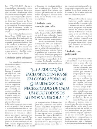 lhos (1996, 1998, 1999), diz que o               se traduzam em mudanças práticas         gar a numerosas reuniões e ações in-
termo inclusão não significa o mes-              que respeitem esses direitos. Não        ternacionais, concebidas com a fi-
mo em todos os países. Razão pela                obstante, a partir deste enfoque, cen-   nalidade de melhorar a situação de
qual este autor considera que inclu-             trado na questão de saber-se qual o      deterioração dos serviços educacio-
são é um termo escorregadio, porque              melhor lugar para o aluno ser aten-      nais em numerosos países.
pode adquirir significados diferen-              dido, não se debate como seriam
tes em contextos distintos. Por isso,            essas práticas.                               “O desenvolvimento de escolas
ele afirma que: “mais do que lhe ou-                                                           inclusivas – escolas capazes de
torgar um significado unívoco, tem-              A inclusão como                               educar a todas as crianças – não
se que analisá-lo dentro de uma am-                                                            é portanto unicamente uma for-
                                                 educação para todos
pla gama de discursos,” sendo, em                                                              ma de assegurar o respeito dos
sua opinião, adequado falar de in-                                                             direitos das crianças com defi-
                                                       Provém essencialmente do tra-
clusões.                                                                                       ciência de forma que tenham
                                                 balho desenvolvido pela UNESCO
     Essa postura, também assumi-                                                              acesso a um ou outro tipo de
                                                 em prol de que a educação chegue
da por Dyson (2001), leva-o a reali-                                                           escola, senão que constitui
                                                 a todas as crianças em idade esco-
zar uma análise da situação existente                                                          uma estratégia essencial para
                                                 lar, como indicamos anteriormente.
no contexto internacional. A pesqui-                                                           garantir que uma ampla gama
                                                       Seu reconhecimento decisivo
sa propõe quatro variedades de con-                                                            de grupos tenha acesso a qual-
                                                 acontece em 1994 com a Declara-
ceber a inclusão, e determina que a                                                            quer forma de escolaridade”
política educativa deve precisar com             ção de Salamanca, momento em                  (Dyson 2001, 150).
clareza a variedade de inclusão que              que se adota internacionalmente o
se quer promover e também conhe-                 termo de educação inclusiva. Assim,
                                                 se proclama que os sistemas educa-
                                                                                          A inclusão como
cer seus pontos fortes e fracos.
                                                 tivos devem desenvolver programas        participação
                                                 que respondam a vasta variedade de
A inclusão como colocação                        características e necessidades da di-         Seu principal interesse centra-
                                                 versidade do alunado, fazendo um         se em conhecer se as crianças são
     Este modelo foi amplamente                                                           educáveis, como se leva a cabo essa
                                                 esforço especial no caso das crian-
desenvolvido com o                                                                                    situação e até que ponto
movimento da inte-                                                                                    elas participam dos pro-
gração escolar na
Europa. Seu princi-                "(...) A EDUCAÇÃO                                                  cessos educativos. Este
                                                                                                      enfoque quer remediar a
pal objetivo é con-
cretizar o lugar aon-           INCLUSIVA CENTRA-SE                                                   antiga noção de integra-
                                                                                                      ção, entendida como
de serão escolariza-                                                                                  uma mera mudança de
dos os alunos com                EM COMO APOIAR AS                                                    lugar da escola especial
necessidades educa-                                                                                   para a regular. Esta forma
cionais especiais.                 QUALIDADES E AS                                                    de entender a inclusão
Ainda que esta acep-                                                                                  reivindica a noção de per-
ção, centrada em               NECESSIDADES DE CADA                                                   tencer, uma vez que con-
um determinado es-                                                                                    sidera a escola como uma
paço, tenha sido for-
temente criticada
                                  UM E DE TODOS OS                                                    comunidade acolhedora
                                                                                                      em que participam todas
naqueles contextos,
nos quais a integra-
                               ALUNOS NA ESCOLA (...)"                                                as crianças. Assim, se
                                                                                                      ocupa do “locus”, no qual
ção vem funcionan-                               ças marginalizadas e desfavorecidas.     são educados os alunos e como es-
do há muito tempo, em outros, onde               Quer dizer, representa uma defesa        tes participam dos processos que ani-
a integração não existe, representa              explícita à igualdade de oportunida-     mam a vida das escolas, além de que
o reconhecimento dos direitos civis              des enumeradas no contexto dos           cada aluno aprende na medida de
de numerosas pessoas com defici-                 direitos humanos como conjunto e,        suas possibilidades. De igual forma,
ências que não têm acesso à educa-               de maneira particular, nos direitos      cuida para que ninguém seja exclu-
ção ou que seguem segregados nos                 humanos das crianças. Estabelece-        ído por suas necessidades especiais,
centros de educação especial. Para               se, assim, um debate social, edu-        ou por pertencer a grupos étnicos ou
que isto se converta em realidade,               cativo e de recursos tendendo ao         lingüísticos minoritários, por não ir
precisa-se de uma mudança nas ati-               desenvolvimento da educação nos          freqüentemente a aula, e, finalmen-
tudes e valores do professorado que              países mais pobres, o que dará lu-       te, ocupa-se dos alunos em qualquer
INCLUSÃO - Revista da Educação Especial - Out/2005                                                                            13
 