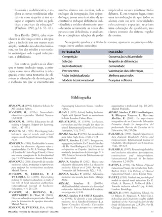 fissionais e os deficientes, e ex-         muitos alunos nas escolas, sob o                  implicadas nesses controvertidos
      plora as novas tendências edu-             enfoque da integração. Em segun-                  debates. E, em terceiro lugar, como
      cativas com respeito a sua re-             do lugar, como uma tentativa de re-               uma reivindicação de que todos os
      lação e impacto sobre as polí-             construir o enfoque deficitário indi-             alunos com ou sem necessidades
      ticas e práticas da educação”              vidualista e médico dominante, con-               educacionais especiais recebam
      (Vlachou 1999, p.31- 57- 61).              siderando seriamente as vozes das                 uma educação de qualidade, nas
                                                 pessoas com deficiência, e analisan-              classes comuns do sistema regular
     Para Parrilla (2001), cabe reco-            do as complexas relações de poder                 de ensino.
nhecer as diferenças entre a integra-
ção e a inclusão em um marco mais                     No seguinte quadro, e a título de resumo, aparecem as principais dife-
amplo, centradas nos direitos huma-              renças entre ambos conceitos:
nos, no fim dos rótulos e no mode-
lo sociológico sob o qual interpre-                  INTEGRAÇÃO                                    INCLUSÃO
tam a deficiência.                                   Competição                                    Cooperação/solidariedade
                                                     Seleção                                       Respeito às diferenças
     Em síntese, poder-se-ia dizer
que o termo inclusão surge, a prin-                  Individualidade                               Comunidade
cípio, como uma alternativa à inte-                  Preconceitos                                  Valorização das diferenças
gração; como uma tentativa de eli-                   Visão individualizada                         Melhora para todos
minar as situações de desintegração
                                                     Modelo técnico-racional                       Pesquisa reflexiva
e exclusão em que se encontravam




                                                              Bibliografia

AINSCOW, M. (1991). Effective Schools for          Encouraging Classroom Sucess. Londres:            organizativa y profesional (pp. 191-205).
  All. London: Fulton.                             Fulton.                                           Madrid: Pirámide.
AINSCOW, M. (1995a). Necesidades                 ALLAN, J. (1999). Actively Seeking Inclusion.     ARNAIZ, Sánchez, P DE Haro Rodríguez,
                                                                                                                        .;
  educativas especiales. Madrid: Narcea-           Pupils with Special Needs in mainstream           R; Blázquez Navarro, I.; Martínez
  UNESCO.                                          Schools. London: Falmer Press.                    Abellán, R. (2001). La experiencia
AISNCOW, M. (1995b): Education for all:          ARMSTRONG, F. (1999). Inclusion,                    integradora de un Centro de Educación
  making it happen. Support for Learning,          curriculum and the struglle for space in          Primaria desde la perspectiva del
  10(4), (147 -155.)                               school. International Journal of Inclusive        profesorado. Revista de Ciencias de la
AINSCOW, M. (1998). Developing links               Education, 3(1), 75-87.                           Educación, 186, 255-266.
  between special needs and school               ARNAIZ, Sánchez P (1996). Las escuelas son
                                                                      .                            BALLARD, K. (1990). Special Education in
  improvement. Support for Learning, 13(2),        para todos. Siglo Cero, 27(2), 25-34.             New Zealand: Disability, Politics and
  70-75                                          ARNAIZ, Sánchez P. (1997). Integración,             Empowerment. International Journal of
AINSCOW, M. (1999). Tendiéndoles la mano           segregación, inclusión. En P Arnaiz Sánchez
                                                                               .                     Disability, Development and Education,
  a todos los alumnos: algunos retos y             y R. De Haro Rodríguez (Ed.). 10 años de          37(2), 109-124.
  oportunidades. En M. A. Verdugo Alonso           integración en España: Análisis de la           BALLARD, K. (1997). Researching disability
  y F. Jordán de Urríes Vega (Coord.): Hacia       realidad y perspectivas de futuro (pp. 313-       and inclusive education: participation,
  una nueva concepción de la discapacidad          353). Murcia: Servicio de Publicaciones de        construction      and    interpretation.
  (pp. 15-37) Salamanca: Amarú Ediciones.          la Universidad.                                   International Journal of Inclusive
AINSCOW, M. (2001). Desarrollo de escuelas       ARNAIZ, Sánchez P. (2002). Hacia una                Education 1, 243-256.
  inclusivas. Ideas, propuestas y experiencias     educación eficaz para todos: La educación       BARTON, L. (1988). The Politics of Special
  para mejorar las instituciones escolares.        inclusiva. Educar en el 2000. Revista de          Educational Needs: An Introduction. En L.
  Madrid: Narcea.                                  Formación del Profesorado, 5(2), 15-19.           Barton (Ed.): The Politics of Special
AINSCOW, M; FARRELL, P. &                        ARNAIZ, Sánchez P. (2003a). Educación               Educational Needs. Lewes: Falmer Press.
  TWEDDLE, D. (2000). Developing                   inclusiva: una escuela para todos. Málaga:      BAILEY, J. (1998). Medical and psychological
  policies for inclusive education: a study of     Aljibe.                                           models in special needs education. En C.
  the role of local education authorities.       ARNAIZ,         Sánchez        P.    (2003b).       Clark; A. Dyson; A. Millward (Eds.).
  International Journal of Inclusive               Multiculturalidad y atención a la diversidad      Towards inclusive schools? (pp. 44-60).
  Education, 4(3), 211-229.                        en las aulas. Indivisa. Boletín de Estudios e     London: Routdlege.
AINSCOW, M.; HOPKINS, D.;                          Investigación, 4, 9-30.                         BIKLEN, D. (1989). Redefining Schools. En
  SOUTWORTH, G.; West, M. (2001).                ARNAIZ, Sánchez P & ORTIZ González,
                                                                        .                            D. Biklen; D. Ferguson; A. Ford (Eds.).
  Hacia escuelas eficaces para todos. Manual       C. (1998). El derecho a una educación             Schooling and Disability: Eighty-eighth
  para la formación de equipos docentes.           inclusiva. En A. Sánchez Palomino y J. A.         Yearbook of the National Society for the
  Madrid: Narcea.                                  Torres González (Coord.): Educación               Study of Education (pp. 224-239). Part II.
AINSCOW, M; TWEDDLE, D.A. (1988).                  Especial I. Una perspectiva curricular,           Chicago: University Press.
INCLUSÃO - Revista da Educação Especial - Out/2005                                                                                          17
 