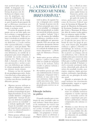 mais aceitável pela comu-                                                                      las e o Brasil já come-
nidade. A integração sem-        " (...) A INCLUSÃO É UM                                       çou a buscar o seu ca-
pre procurou diminuir a di-                                                                    minho, mesmo com
ferença da pessoa com de-         PROCESSO MUNDIAL                                             pouca ajuda técnica ou
ficiência em relação à mai-                                                                    financeira, porém com
oria da população, por
meio da reabilitação, da
                                       IRREVERSÍVEL".                                          grande determinação
                                                                                               por parte de muitos di-
educação especial e até de cirurgi-          total ou plena, da seguinte for-     retores, professores e pais, assim
as, pois ela partia do pressuposto de        ma: a integração com o sentido       como do Governo Federal (por
que as diferenças constituem um              de “inserção da pessoa com de-       meio da Secretaria de Educação Es-
obstáculo, um transtorno que se in-          ficiência preparada para convi-      pecial, do Ministério da Educação),
terpõe à aceitação social.                   ver na sociedade” e a integração     de Secretarias Estaduais (por exem-
      O mérito da proposta da inte-          total correspondendo ao moder-       plo, Goiás) e Municipais de Educa-
gração está no seu forte apelo con-          no conceito de inclusão, sem usa-    ção, além de muitas escolas particu-
tra a exclusão e a segregação de pes-        rem a palavra “inclusão”. Este é     lares em inúmeras regiões do País.
soas com deficiência. Todo um es-            o caso da maioria dos trabalhos            Os resultados ainda são peque-
forço é envolvido no sentido de pro-         acadêmicos, científicos ou téc-      nos, porém crescentes e animado-
mover a aproximação entre a pes-             nicos publicados até aproxima-       res. A cada dia que passa, fico sa-
soa deficiente e a escola comum,             damente 1994, ano em que saiu        bendo de mais um grupo de pes-
entre a pessoa deficiente e a empre-         o primeiro documento interna-        soas, neste imenso país, desejando
sa comum e, assim por diante. Mas            cional que aborda extensamen-        conhecer e aplicar a filosofia e a
sempre com a tônica da responsa-             te o conceito de inclusão nos sis-   metodologia da inclusão escolar,
bilidade colocada sobre as pessoas           temas educacionais ¯ a Decla-        partindo do pressuposto de que to-
com deficiência, no sentido de se            ração de Salamanca (Unesco,          dos os jovens e as crianças, com ou
prepararem para serem integradas à           1994).                               sem deficiência, têm o direito de
sociedade (às escolas comuns, às             Ainda outras pessoas utilizam        estudar juntos para crescerem como
empresas etc.). Neste caso, a socie-         apenas a palavra integração,         cidadãos felizes e capazes de con-
dade é chamada a deixar de lado              tanto no sentido de integração       tribuir para a melhoria da qualidade
seus preconceitos e aceitar as pes-          como no de inclusão, nunca           de vida da sociedade. É bastante vi-
soas com deficiência que realmen-            usando as palavras inclusão e        sível o crescente movimento inclu-
te estejam preparadas para conviver          integração total.                    sivista, alimentado pela adesão de
nos sistemas sociais comuns.                                                      setores da sociedade (escolas, asso-
      Estamos na fase de transição           Há também pessoas que utili-         ciações, empresas, órgãos governa-
de um paradigma para outro. Assim,           zam indistintamente os termos        mentais, instituições especializadas,
é inevitável que as duas palavras (in-       integração, integração total e       mídia etc) aos princípios da inclu-
tegração e inclusão) sejam faladas           inclusão, ou seja, como se fos-      são social.
e escritas com diversos sentidos por         sem sinônimos, todos signifi-              Quando os princípios da edu-
diferentes pessoas:                          cando uma única coisa: “inser-       cação inclusiva são corretamente
                                             ção da pessoa com deficiência        implementados, surgem os seguin-
     Algumas pessoas utilizam as             preparada para conviver na so-       tes resultados imediatos:
     palavras integração e inclusão,         ciedade”.
     já em conformidade com a                                                            As escolas regulares se transfor-
     moderna terminologia do para-       Educação inclusiva                              mam em unidades inclusivas
     digma da inclusão, ou seja, com     na prática                                      enquanto as escolas especiais
     sentidos distintos: a integração                                                    vão se tornando centros de
     significando “inserção da pes-           O mundo caminha para a cons-               apoio e capacitação para pro-
     soa com deficiência preparada       trução de uma sociedade cada vez                fessores, profissionais e demais
     para conviver na sociedade” e       mais inclusiva. Sinais desse proces-            componentes dos sistemas es-
     a inclusão significando “modi-      so de construção são visíveis com               colares.
     ficação da sociedade como um        freqüência crescente, por exemplo,              Medidas as mais diversas de
     pré-requisito para a pessoa re-     nas escolas, na mídia, nas nossas               adequação dos sistemas esco-
     alizar seu desenvolvimento e        vizinhanças, nos recursos da comu-              lares às necessidades dos alu-
     exercer a cidadania”.               nidade e nos programas e serviços.              nos, são implementadas, nas
     Outras pessoas utilizam as pa-           Muitos países já adotaram a                seis dimensões de acessibilida-
     lavras integração e integração      abordagem inclusiva em suas esco-               de, quais sejam:
22                                                                            INCLUSÃO - Revista da Educação Especial - Out/2005
 