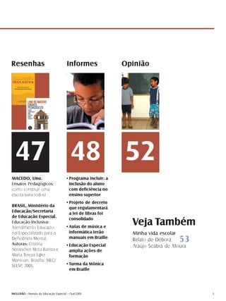Resenhas                               Informes              Opinião




  47 48 52
MACEDO, Lino.                         •Programa Incluir: a
Ensaios Pedagógicos:                   inclusão do aluno
como construir uma                     com deficiência no
escola para todos?                     ensino superior
                                      •Projeto de decreto
BRASIL, Ministério da                  que regulamentará
Educação/Secretaria                    a lei de libras foi
de Educação Especial.                  consolidado
Educação Inclusiva:
Atendimento Educacio-                 •Aulas de música e
                                                               Veja Também
nal Especializado para a               informática terão       Minha vida escolar
Deficiência Mental.
Autoras: Cristina
                                       manuais em Braille
                                                               Relato de Débora   53
                                      •Educação Especial       Araújo Seabra de Moura
Abranches Mota Batista e               amplia ações de
Maria Tereza Egler                     formação
Mantoan. Brasília: MEC/
SEESP, 2005.                          •Turma da Mônica
                                       em Braille




INCLUSÃO - Revista da Educação Especial - Out/2005                                      3
 
