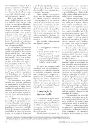 universalização da educação de boa                                           e aos de altas habilidades/ superdo-                                        criança’ tiveram como conseqüên-
qualidade para todos, com todos e                                            tados, o direito de aprender a apren-                                       cia graves prejuízos ao seu desen-
por toda a vida, nas práticas discur-                                        der, aprender a fazer, aprender a ser                                       volvimento integral, bem como às
sivas da quase totalidade dos edu-                                           e aprender a conviver.                                                      responsabilidades do estado, das fa-
cadores, ela está relacionada ao alu-                                             Neste trabalho, o foco das re-                                         mílias e da sociedade acerca dos cui-
nado da educação especial.                                                   flexões recai no alunado da Educa-                                          dados de que necessitavam.
     Em outras palavras e infeliz-                                           ção Infantil e das séries iniciais do                                             Durante muito tempo supu-
mente, ainda se pensa e age como                                             Ensino Fundamental, em sua diver-                                           nha-se que assisti-las, oferecendo-
se a inclusão fosse, apenas, para                                            sidade de características, de condi-                                        lhes condições de higiene, alimen-
pessoas em situação de deficiência;                                          ções sociais e econômicas, de inte-                                         tação, saúde, segurança e lazer, -
este é um lamentável equívoco que                                            resses, de níveis de aprendizado e                                          entendidos como cuidados básicos,
precisamos esclarecer. Nossas esco-                                          de desenvolvimento. Ao considerá-                                           já seria suficiente para que pudes-
las devem melhorar suas condições                                            las como valores a serem ‘aprovei-                                          sem crescer adequadamente.Todas
de funcionamento e suas práticas                                             tados’ para o enriquecimento das                                            as crianças pequenas foram víti-
pedagógicas para todos, pois não                                             práticas pedagógicas estaremos, cer-                                        mas dessas concepções, destacan-
apenas as pessoas em situação de                                             tamente, nos referindo à educação                                           do-se, porém, as que se apresen-
deficiência têm sido as excluídas do                                         inclusiva.                                                                  tavam em situação de deficiência
direito de aprender e participar,                                                 Este trabalho está organizado                                          mental, sensorial, física, múltipla
apropriando-se dos conhecimentos                                             nos seguintes tópicos:                                                      ou outras, além daquelas originá-
e da cultura acumulados.                                                                                                                                 rias de famílias de baixa renda.
     As estatísticas educacionais                                                     1. A concepção de criança-ci-                                            As concepções sobre crianças
brasileiras ainda apontam para um                                                        dadã;                                                           e suas necessidades estão mudan-
considerável número de crianças                                                       2. Uma pitada histórica da                                         do, graças à evolução dos estudos e
fora das salas de aula e para inúme-                                                     Educação Infantil;                                              pesquisas em diversas áreas como a
ras outras que, precocemente, têm                                                     3. O paradigma da diversidade                                      psicologia, a medicina e a sociolo-
abandonado a escola, sem as habi-                                                        em suas diversas abordagens;                                    gia, dentre outras.
lidades e as competências necessá-                                                    4. Ações pedagógicas para o                                              Aos cuidados exclusivamente
rias para assumirem, com dignida-                                                        trabalho na diversidade.                                        familiares foram acrescentados ou-
de e perspectivas de futuro, sua ci-                                                                                                                     tros, oferecidos em centros assisten-
dadania plena. Os que se evadem                                                   Os textos que compõem cada                                             ciais inicialmente, e inspirados nos
também são sujeitos dos movimen-                                             um desses itens não pretendem ser                                           direitos das mães que precisavam
tos pela inclusão ao lado de todos                                           exaustivos; ao contrário. Objetiva-                                         deixar seus filhos com pessoas que
aqueles que, sendo ou não, pessoas                                           se estimular os leitores a buscar                                           zelassem por sua saúde, higiene,
com deficiências são vítimas dos                                             mais informações a respeito e a                                             nutrição e educação. No século XX,
mecanismos elitistas e excludentes                                           questioná-las, acrescentando outros                                         no Brasil, registraram-se novas con-
de nossas escolas.                                                           tópicos para análise, contribuindo                                          cepções acerca da educação infan-
     Tais mecanismos, nem sempre                                             para o enriquecimento de nossas                                             til, entendendo-a como de direito
transparentes, têm sido repudiados                                           reflexões acerca do paradigma da                                            das crianças e não só de seus fami-
por todos nós que entendemos que                                             diversidade no âmbito da Educação                                           liares. Sob esse enfoque o Estado, a
educação é direito de todos, consti-                                         Infantil e das séries iniciais.                                             sociedade civil e as famílias passa-
tuindo-se em poderoso fator de au-                                                                                                                       ram a compartilhar a responsabili-
tonomia e empoderamento das pes-                                                                                                                         dade de propiciar educação de boa
soas, além de contribuir, significati-
                                                                             1. A concepção de
                                                                                                                                                         qualidade às crianças.
vamente, para o desenvolvimento de                                              criança-cidadã                                                                 É incontestável que a socieda-
seus países.                                                                                                                                             de brasileira avançou no que se re-
     Ao refletir sobre a abrangência                                              O conceito de criança tem evo-                                         fere a assegurar os direitos das cri-
do sentido e do significado do pro-                                          luído através dos tempos, variando                                          anças pequenas, tal como se pode
cesso de educação inclusiva, esta-                                           desde as concepções de “bibelô” às                                          constatar nos textos de nossas leis.
mos considerando a diversidade de                                            de adulto em miniatura, ao qual se                                                A criança-cidadã está consagra-
aprendizes e seu direito à eqüidade.                                         impunham responsabilidades in-                                              da como tal na legislação brasileira,
Trata-se de equiparar oportunidades,                                         compatíveis com os seus níveis de                                           seja na nossa Constituição Federal de
garantindo-se a todos - inclusive às                                         desenvolvimento.                                                            1988, na LDB/96 e no Estatuto da
pessoas em situação de deficiência                                                As indefinições acerca do ‘ser                                         Criança e do Adolescente (ECA) de
2
     O texto do Art. 227 determina que É dever da família, da sociedade e do Estado assegurar à criança e ao adolescente, com absoluta prioridade, o direito à vida, à saúde,
     à alimentação, à educação, ao lazer, à profissionalização, à cultura, à dignidade, ao respeito, à liberdade e a convivência familiar e comunitária, além de colocá-lo
     a salvo de toda forma de negligência, discriminação, exploração ,violência, crueldade e opressão. (O grifo é meu).

    30                                                                                                                                           INCLUSÃO - Revista da Educação Especial - Out/2005
 