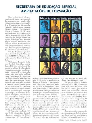SECRETARIA DE EDUCAÇÃO ESPECIAL
                   AMPLIA AÇÕES DE FORMAÇÃO
      Com o objetivo de oferecer
condições de acesso e permanência
dos alunos com necessidades edu-
cacionais especiais no sistema fe-
deral de ensino e nos sistemas edu-
cacionais estaduais, municipais e do
Distrito Federal, a Secretaria de
Educação Especial (SEESP) vem
ampliando suas ações, por meio da
criação do primeiro curso de edu-
cação superior bilíngüe Libras/ Por-
tuguês para surdos, a ser ministra-
do pelo Instituto Nacional de Edu-
cação de Surdos, da valorização da
formação continuada de professo-
res e da aceleração da implantação
dos laboratórios de Informática.
      Um dos Programas, que vem
sendo desenvolvido pelo MEC, por
meio da SEESP é o Programa Edu-
                ,
cação Inclusiva: Direito à Diversi-
dade.
      O Programa Educação Inclu-
siva: Direito à Diversidade foi cria-
do em 2003 com o objetivo de dis-
seminar a política de educação in-
clusiva nos municípios brasileiros e
apoiar a formação de gestores e edu-
cadores para atuar como multipli-
cadores no processo de transforma-
ção do sistema educacional em sis-      centos e dezenove) novos municí-       das com recursos adicionais para
tema educacional inclusivo. Os pro-     pios de abrangência possibilitará a    alunos com deficiência visual.
fissionais indicados pelas secretari-   formação de mais 15.000 (quinze              No que se refere às ações de
as estaduais e municipais de educa-     mil) educadores, totalizando, ao fi-   Informática, a SEESP vem im-
ção recebem formação e, posterior-      nal de 2006, 67.000 (sessenta e sete   plantando Laboratórios de Infor-
mente, repassam os conhecimentos        mil) profissionais da educação que     mática nas escolas que atendem
para os seus municípios (municípi-      terão recebido formação continuada     alunos com necessidades educaci-
os-pólo) e para os municípios de sua    voltada para o desenvolvimento de      onais especiais, por meio do Pro-
área de abrangência, criando-se as-     uma prática educacional inclusiva.     grama de Informática na Educa-
sim, uma rede de formação conti-             No âmbito das ações deste Pro-    ção Especial (PROINESP). Neste
nuada. Já são 144 (cento e quaren-      grama estarão sendo implantadas,       ano, estão sendo inaugurados 200
ta e quatro) municípios-pólo atuan-     também no segundo semestre des-        (duzentos) Laboratórios em escolas
do na formação de educadores em         te ano, em escolas públicas, estadu-   públicas, estaduais e municipais, e
2.727 (dois mil setecentos e vinte      ais e municipais, 200 (duzentas)       especializadas, sem fins lucrativos,
sete) municípios, em todos os Es-       salas multifuncionais, assim distri-   das vinte e sete Unidades da Fede-
tados e no Distrito Federal.            buídas, 170 (cento e setenta) salas    ração.
      O Programa concluirá 2005         multifuncionais para atender aos             Essas ações estão em consonân-
com 52.000 (cinqüenta e dois mil)       alunos que apresentam necessida-       cia com as propostas da Secretaria, no
educadores formados. Em 2006, a         des educacionais especiais, e mais     sentido de construir uma educação
expansão para 1.919 (um mil nove-       30 (trinta) salas que serão equipa-    inclusiva e de qualidade para todos.
50                                                                         INCLUSÃO - Revista da Educação Especial - Out/2005
 