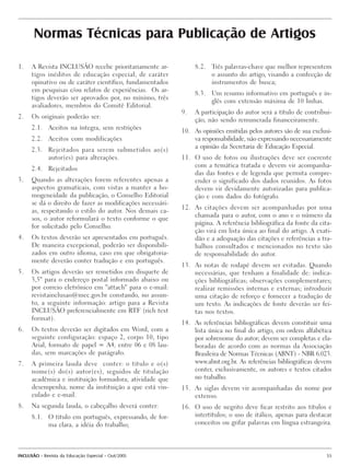 Normas Técnicas para Publicação de Artigos

1.    A Revista INCLUSÃO recebe prioritariamente ar-             8.2. Três palavras-chave que melhor representem
      tigos inéditos de educação especial, de caráter                 o assunto do artigo, visando a confecção de
      opinativo ou de caráter científico, fundamentados               instrumentos de busca;
      em pesquisas e/ou relatos de experiências. Os ar-
                                                                 8.3. Um resumo informativo em português e in-
      tigos deverão ser aprovados por, no mínimo, três
                                                                      glês com extensão máxima de 10 linhas.
      avaliadores, membros do Comitê Editorial.
                                                            9.   A participação do autor será a título de contribui-
2.    Os originais poderão ser:
                                                                 ção, não sendo remunerada financeiramente.
      2.1. Aceitos na íntegra, sem restrições
                                                            10. As opiniões emitidas pelos autores são de sua exclusi-
      2.2. Aceitos com modificações                             va responsabilidade, não expressando necessariamente
                                                                a opinião da Secretaria de Educação Especial.
      2.3. Rejeitados para serem submetidos ao(s)
           autor(es) para alterações.                       11. O uso de fotos ou ilustrações deve ser coerente
                                                                com a temática tratada e devem vir acompanha-
      2.4. Rejeitados
                                                                das das fontes e de legenda que permita compre-
3.    Quando as alterações forem referentes apenas a            ender o significado dos dados reunidos. As fotos
      aspectos gramaticais, com vistas a manter a ho-           devem vir devidamente autorizadas para publica-
      mogeneidade da publicação, o Conselho Editorial           ção e com dados do fotógrafo.
      se dá o direito de fazer as modificações necessári-
                                                            12. As citações devem ser acompanhadas por uma
      as, respeitando o estilo do autor. Nos demais ca-
                                                                chamada para o autor, com o ano e o número da
      sos, o autor reformulará o texto conforme o que
                                                                página. A referência bibliográfica da fonte da cita-
      for solicitado pelo Conselho.
                                                                ção virá em lista única ao final do artigo. A exati-
4.    Os textos deverão ser apresentados em português.          dão e a adequação das citações e referências a tra-
      De maneira excepcional, poderão ser disponibili-          balhos consultados e mencionados no texto são
      zados em outro idioma, caso em que obrigatoria-           de responsabilidade do autor.
      mente deverão conter tradução e em português.
                                                            13. As notas de rodapé devem ser evitadas. Quando
5.    Os artigos deverão ser remetidos em disquete de           necessárias, que tenham a finalidade de: indica-
      3,5" para o endereço postal informado abaixo ou           ções bibliográficas; observações complementares;
      por correio eletrônico em "attach" para o e-mail:         realizar remissões internas e externas; introduzir
      revistainclusao@mec.gov.br constando, no assun-           uma citação de reforço e fornecer a tradução de
      to, a seguinte informação: artigo para a Revista          um texto. As indicações de fonte deverão ser fei-
      INCLUSÃO preferencialmente em RTF (rich text              tas nos textos.
      format).
                                                            14. As referências bibliográficas devem constituir uma
6.    Os textos deverão ser digitados em Word, com a            lista única no final do artigo, em ordem alfabética
      seguinte configuração: espaço 2, corpo 10, tipo           por sobrenome do autor; devem ser completas e ela-
      Arial, formato de papel = A4, entre 06 e 08 lau-          boradas de acordo com as normas da Associação
      das, sem marcações de parágrafo.                          Brasileira de Normas Técnicas (ABNT) - NBR 6.023.
7.    A primeira lauda deve conter: o título e o(s)             www.abnt.org.br. As referências bibliográficas devem
      nome(s) do(s) autor(es), seguidos de titulação            conter, exclusivamente, os autores e textos citados
      acadêmica e instituição formadora; atividade que          no trabalho.
      desempenha; nome da instituição a que está vin-       15. As siglas devem vir acompanhadas do nome por
      culado e e-mail.                                          extenso.
8.    Na segunda lauda, o cabeçalho deverá conter:          16. O uso de negrito deve ficar restrito aos títulos e
      8.1. O título em português, expressando, de for-          intertítulos; o uso de itálico, apenas para destacar
           ma clara, a idéia do trabalho;                       conceitos ou grifar palavras em língua estrangeira.




INCLUSÃO - Revista da Educação Especial - Out/2005                                                                  55
 