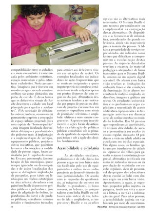 ópticos são as alternativas mais

                                                                                    recorrentes. O Sistema Braille é

                                                                                    um recurso preponderante ou

                                                                                    complementar          na   conjugação

                                                                                    destas alternativas. Os dispositi-

                                                                                    vos e as ferramentas de informá-

                                                                                    tica, considerados de grande re-

                                                                                    levância, ainda são inacessíveis

                                                                                    para a maioria das pessoas. A fal-

                                                                                    ta e a precariedade de serviços es-

                                                                                    pecializados são indicadas como

                                                                                    fatores que dificultam e compro-

                                                                                    metem      a   escolarização       destas

                                                                                    pessoas. As respostas detectadas

                                                                                    revelam a escassez de material

compatibilidade entre os cidadãos      para atender aos deficientes visu-           pedagógico adequado e de livros

e o meio circundante é caracteri-      ais   em   estações    de   metrô.    Os     transcritos para o Sistema Brail-

zada pelos ambientes restritivos,      exemplos focalizados são indica-             le, sonoros ou em suporte digital

espaços inacessíveis e pelas estru-    dores de ações fragmentárias que             acessível. Os alunos com baixa

turas excludentes. Nesta perspec-      se mostram insipientes e quase               visão revelam as limitações do

tiva, “imagine o que é viver em um     imperceptíveis no complexo cená-             ambiente físico e das condições

mundo em que caixas de correio e       rio urbano, sendo realçadas apenas           de iluminação. Estes alunos ne-

orelhões são como obstáculos em        em pontos dispersos de uma re-               cessitam de material ampliado, de

pistas de corrida. É dessa forma       gião ou do país. Alternativas des-           desenhos, imagens e gráficos em

que os deficientes visuais do Re-      sa natureza tendem a ser motiva-             relevo. Os estudantes universitá-

cife descrevem a cidade: um local      das por grupos de pressão ou deri-           rios e os profissionais cegos ex-

planejado para quedas e aciden-        vam de projetos circunscritos em             plicitam a necessidade de acesso

tes”. (5)A variedade de obstácu-       contextos específicos com níveis             à literatura especializada e às tec-

los móveis, imóveis, ocasionais ou     de prioridade, relevância e ampli-           nologias assistivas em diversas

permanentes exprime a concepção        tude relativas e nem sempre con-             àreas do conhecimento e no mun-

de espaço urbano projetado para        gruentes. Representam investi-               do do trabalho. Das 83 pessoas

uma espécie de “homem-padrão”          mentos e ações focais desarticu-             que responderam ao questionário,

, cuja imagem idealizada descon-       ladas da efetivação de políticas             19 tiveram dificuldades de aces-

sidera diferenças e peculiaridades     públicas concebidas sob o prima-             so e permanência em escolas de

dos pedestres reais. A implantação     do da igualdade de oportunidades             ensino regular, enquanto 64 per-

e a implementação de serviços,         para todos e sob a égide dos direi-          deram a visão na idade adulta ou

equipamentos públicos, projetos e      tos fundamentais.                            estudaram em escolas especiais.

outras iniciativas, que poderiam                                                    Em alguns casos, as famílias op-

favorecer a locomoção e a mobili-      Acessibilidade e cidadania                   taram por transferir-se de cidade

dade de pessoas cegas, foram as-                                                    ou separar-se dos filhos para ga-

sinaladas por 21 sujeitos da amos-            As   atividades       escolares,      rantir o acesso à escolarização es-

tra. É o caso, por exemplo, da cons-   profissionais e de vida diária das           pecial, alternativa justificada em

tatação de leis municipais, quase      pessoas cegas ou com baixa visão             razão de reiteradas recusas ou da

sempre ignoradas ou descumpri-         são facilitadas pelo uso de equi-            protelação de matrículas em es-

das e de ações localizadas das         pamentos e outros meios indis-               colas regulares, além de presumí-

quais se distingüem: implantação       pensáveis ao desenvolvimento de              vel despreparo dos educadores

de passarelas, pisos táteis ou li-     suas potencialidades. De acordo              destas escolas ao lidar com alu-

nhas-guia em trechos estratégicos      com as respostas do questioná-               nos cegos ou com baixa visão.

na área urbana; elevadores com         rio, as máquinas de escrever em              Apresentamos, a seguir, as suges-

painel em Braille dispersos em pré-    Braille, os gravadores, os livros            tões propostas pelos sujeitos da

dios públicos e particulares; pro-     sonoros, os ledores, os compu-               pesquisa, tendo em vista o aces-

jetos de adaptação de ônibus, de       tadores com linha Braille ou sof-            so à leitura, a escrita e à informa-

plataformas do metrô e de prédi-       twares com síntese de voz, leito-            ção em geral. Para estas pessoas,

os públicos; semáforos sonoros         res de tela e ampliadores, as im-            a acessibilidade poderia ser via-

isolados e funcionários treinados      pressoras    Braille   e    os   auxílios    bilizada por meio de investimen-

16                                                                            INCLUSÃO - Revista da Educação Especial - Jul/2006
 