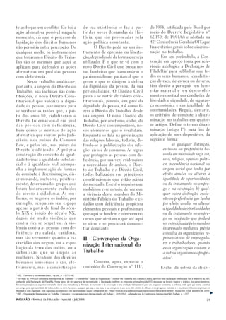 te as forças em conflito. Ele foi a                                     de sua existência se faz a par-                                         de 1958, ratificada pelo Brasil por

ação afirmativa possível naquele                                        tir das novas demandas da His-                                          meio do Decreto Legislativo nº

momento, eis que o processo de                                          tória, que são provocadas pela                                          62.150, de 19/01/68 e adotada na

lapidação dos direitos humanos                                          ação política constante.                                                42ª Conferência Geral da OIT que
                                                                                                                                                                            ,

não permitia outra percepção. De                                                   O Direito pode ser um ins-                                   fixa critérios gerais sobre discrimi-

qualquer modo, os instrumentos                                          trumento de opressão ou liberta-                                        nação no trabalho.

que forjaram o Direito do Traba-                                        ção, dependendo da forma que seja                                                   Em seu preâmbulo, a Con-

lho são os mesmos que aqui se                                           utilizado. É o que se vê com o                                          venção em apreço toma por refe-

aplicam para defender as ações                                          novo Direito Civil que busca no-                                        rência axiológica a Declaração de
                                                                                                                                                                  2
afirmativas em prol das pessoas                                         vas fronteiras que transcendem o                                        Filadélfia            para sublinhar que to-

com deficiência.                                                        patrimonialismo patriarcal que o                                        dos os seres humanos, sem distin-

           Nesse trabalho analisa-se,                                   gerou e que se dirigem à defesa                                         ção de raça, de crença ou de sexo,

portanto, a origem do Direito do                                        da dignidade da pessoa, da sua                                          têm direito a perseguir seu bem-

Trabalho, sua inclusão nas cons-                                        personalidade. O Direito Civil                                          estar material e seu desenvolvi-

tituições, o novo Direito Cons-                                         passa a se nutrir de valores cons-                                      mento espiritual em condições de

titucional que valoriza a digni-                                        titucionais, plurais, em prol da                                        liberdade e dignidade, de seguran-

dade da pessoa, justamente para                                         dignidade da pessoa, tal como fi-                                       ça econômica e em igualdade de

se verificar as razões que, a par-                                      zera o Direito do Trabalho, desde                                       oportunidades. Regula, destarte,

tir dos anos 80, viabilizaram o                                         sua origem. O novo Direito do                                           os critérios de combate à discri-

Direito Internacional em prol                                           Trabalho, por seu turno, colhe, do                                      minação no trabalho em quator-

das      pessoas           com        deficiência,                      Direito Civil contemporâneo, no-                                        ze artigos. Define o termo discri-

bem como as normas de ação                                              vos elementos que o revalidam.                                          minação (artigo 1º), para fins de

afirmativa que vieram pelo Judi-                                        Enquanto se fala na privatização                                        aplicação de seus dispositivos, da

c i á r i o,   nos      países         da      Comonn                   das relações laborais, todavia, de-                                     seguinte forma:

Law ,      e pelas leis, nos países do                                  fende-se a publicização das rela-                                                              a) qualquer distinção,

Direito          c o d i f i c a d o.      A     própria                ções civis e de consumo. As regras                                                    exclusão ou preferência ba-

construção do conceito de igual-                                        que protegem as pessoas com de-                                                       seada em motivos de raça, cor,

dade formal à igualdade substan-                                        ficiência, por sua vez, evidenciam                                                    sexo, religião, opinião políti-

cial e à igualdade real acompa-                                         a necessidade de ambos, o Direi-                                                      ca, ascendência nacional ou

nha a implementação de formas                                           to do Trabalho e o Direito Civil,                                                     origem social que tenha por

de combate à discriminação, dis-                                        todos balizados em princípios                                                         efeito anular ou alterar a

criminando, inclusive, positiva-                                        constitucionais que estão acima                                                       igualdade de oportunidades

mente, determinados grupos que                                          do mercado. Esse é o impulso que                                                      ou de tratamento no empre-

foram historicamente excluídos                                          mobilizou esse estudo, de vez que                                                     go e na ocupação; b) qual-

do acesso à cidadania. As mu-                                           a vivência deste membro do Mi-                                                        quer outra distinção, exclu-

lheres, os negros e os índios, por                                      nistério Público do Trabalho e ci-                                                    são ou preferência que tenha

exemplo, ocuparam seu espaço                                            dadão com deficiência propiciou                                                       por efeito anular ou alterar

apenas a partir do final do sécu-                                       elementos pessoais e profissionais                                                    a igualdade de oportunidades

lo XIX e início do século XX,                                           que aqui se fundem e oferecem re-                                                     ou de tratamento no empre-

depois de muita violência que                                           cursos que atestam o que até aqui                                                     go ou ocupação que poderá

contra eles se perpetrou. A vio-                                        se disse e se procurará demons-                                                       ser especificada pelo membro

lência contra as pessoas com de-                                        trar doravante.                                                                       interessado mediante prévia

ficiência era calada, caridosa,                                                                                                                               consulta às organizações re-

mas tão veemente quanto a es-                                                                                                                                 presentativas de empregado-
                                                                        II - Convenções da Orga-
cravidão dos negros, ou a espo-                                                                                                                               res e trabalhadores, quando
                                                                        nização Internacional do
liação da terra dos índios, ou a                                                                                                                              estas organizações existam, e

submissão                que        se     impôs            às
                                                                        Trabalho
                                                                                                                                                              a outros organismos apropri-

mulheres. Nenhum dos direitos
                                                                                                                                                                      3
                                                                                                                                                              ados .

humanos universais o são, efe-                                                     Convém, agora, expor-se o
                                                                                                                                      1
tivamente, mas a concretização                                          conteúdo da Convenção nº 111 ,                                                      Exclui da esfera da discri-


1
   OIT, Convenios y recomendaciones... op. cit., p. 1.037-1.040.
2
  "Em maio de 1944, a Conferência Internacional do Trabalho – a Assembléia - Geral da Organização – reunida em Filadélfia, nos Estados Unidos, aprovou uma declaração relativa aos fins e objetivos da OIT,
conhecida pela Declaração de Filadélfia. Numa época do pós-guerra e da reconstrução, a Declaração reafirma os princípios orientadores da OIT, nos quais se deveria inspirar a política dos países-membros.
São esses princípios os seguintes: o trabalho não é uma mercadoria; a liberdade de expressão e de associação é uma condição indispensável para um progresso constante; a pobreza, onde quer que exista, constitui
um perigo para a prosperidade de todos; todos os seres humanos, qualquer que seja a sua raça, a sua crença ou o seu sexo, têm direito de efetuar o seu progresso material e o seu desenvolvimento espiritual em
liberdade e com dignidade, com segurança econômica e com oportunidades iguais” (Disponível em: <http://www.ilo.org/public/portugue/region/eurpro/lisbon/html/oit.htm> Acesso em: 14 de setembro de 2004).
3
   OIT – Organização Internacional do Trabalho. Convenios y recomendaciones internacionales del trabajo – 1919-1984 – adoptados por la Conferencia Internacional del Trabajo, p. 1.037.

INCLUSÃO - Revista da Educação Especial - Jul/2006                                                                                                                                                           21
 