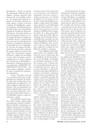 permanentes – devem ser atendi-           casa até a escola, através de percur-             As barreiras físicas são repre-

das, eliminando a idéia de fazer, ou      so sem barreiras, com dimensões            sentadas por elementos arquitetô-

adaptar, “projetos especiais” para        adequadas, travessias seguras e            nicos físicos ou de desenho espa-

pessoas com “necessidades especi-         rampas nos passeios e na entrada           cial que dificultam, ou impedem,

ais”. No entanto, para atingir os re-     do edifício, etc. Ao entrar na esco-       a realização de atividades deseja-

quisitos de desenho universal, cri-       la, deve ser possível identificar o ca-    das de forma independente cau-

ando espaços e objetos com boas           minho a seguir através da configu-         sando diversos tipos de restrições.

condições de legibilidade, confor-        ração espacial e/ ou da informação         Por exemplo, um desnível isolado

to e segurança, é fundamental com-        adicional (mapa, letreiros) e nova-        e sem marcação de piso alerta com

preender quais são as necessidades        mente haver percurso acessível             apenas 10 cm no piso de um cor-

específicas oriundas de diferentes        (rampa se a biblioteca for no segun-       redor pode causar problemas de

deficiências. O grande desafio na         do andar). Se o aluno possui defi-         segurança no deslocamento de alu-

busca de projetos inclusivos é en-        ciência visual deve poder obter in-        nos com deficiência visual e cons-

tão projetar de forma a conciliar ne-     formação através de mapas táteis e         tituir obstáculo intransponível ao

cessidades diversas, reconhecendo         em Braille para encontrar sua rota         deslocamento de um aluno em

que as pessoas são naturalmente di-       com independência. Finalmente ao           cadeira de rodas. Para a identifica-

ferentes, e conquistar conhecimen-        chegar na biblioteca deve ser pos-         ção das barreiras físicas, além do

to para lidar com esta complexida-        sível a todos os alunos alcançar os        estudo das características arquite-

de. As áreas de atuação do Dese-          livros, poder ler e estudar em con-        tônicas dos espaços construídos é

nho Universal vão desde o desenho         dições de conforto e segurança.            necessária a análise das necessida-

de espaços urbanos acessíveis para              A acessibilidade espacial de-        des específicas dos usuários em re-

todos, até o desenho de espaços           pende então: das condições ambi-           lação ao uso do espaço.

inclusivos e objetos de tecnologia        entais de acesso à informação, das                As barreiras de informação

assistiva. Por tecnologia assistiva       possibilidades de deslocamento e           são aquelas que dificultam ou im-

compreende-se os meios e sistemas         de uso de atividades, permitindo           pedem o acesso às informações es-

que minimizam as dificuldades e           aos indivíduos participar e estabe-        paciais necessárias para a orienta-

aumentam a eficiência de pessoas          lecer relações com as demais pes-          ção nos ambientes e a realização de

com deficiência (ASSISTIVE TE-            soas. Conseqüentemente, para cri-          atividades. Esta informação é obti-

CHNOLOGY         ACT/1998),        tais   ar ambientes acessíveis, faz-se ne-        da a partir de três fontes informati-

como roupas adaptadas, cadeiras           cessário identificar os diferentes         vas diversas. Está presente: nos ele-

de rodas e sistemas de comunica-          elementos que podem dificultar ou          mentos arquitetônicos e nas rela-

ção alternativos.                         impedir a percepção, circulação,           ções que estabelecem entre si (ruas,

      Assim, o desenho universal          compreensão ou apropriação dos             quadras, edifícios, etc.); nos de sis-

visa a máxima autonomia e inde-           espaços e atividades por parte dos         temas de informação adicionais

pendência na realização de ativida-       usuários, bem como obstáculos de           (cartazes, placas, mapas, sinais so-

des pelo maior número de pessoas,         ordem social e psicológica que im-         noros, etc.); e também podemos

considerando suas diferenças e cri-       pedem seu uso efetivo. Estes ele-          obter informação verbal quando

ando condições ambientais para a          mentos são conhecidos como bar-            esta é fornecida por outra pessoa.

inclusão. Pela sua importância no         reiras e podem ser de diversos ti-         Assim, são barreiras à informação:

estudo realizado demos maior aten-        pos, entre os quais é importante           a poluição visual que afeta princi-

ção a um dos componentes essen-           discriminar as barreiras atitudinais,      palmente pessoas com deficiência

ciais do desenho universal que é a        físicas e de informação.                   visual; a ausência de informação

acessibilidade espacial, a qual con-            As barreiras atitudinais são         adicional clara para pessoas com

ceituamos a seguir.                       aquelas estabelecidas na esfera so-        deficiências cognitivas; e a ausên-

      Acessibilidade espacial signi-      cial, em que as relações humanas           cia de meios alternativos de comu-

fica: poder chegar a algum lugar          centram-se nas restrições dos in-          nicação para pessoas com deficiên-

com segurança, conforto e indepen-        divíduos e não em suas habilida-           cia auditiva. Apesar da relevância

dência; entender a organização e as       des. Assim, um professor de edu-           da informação espacial para a aces-

relações espaciais que este lugar es-     cação física que impede um aluno           sibilidade, esta raramente é incluí-

tabelece; e participar das atividades     cadeirante de participar de um jogo        da como elemento de estudo e ob-

que ali ocorrem fazendo uso dos           de bola, o faz principalmente por          jeto de normatização. No entanto,

equipamentos        disponíveis.   Por    não reconhecer seu direito de in-          é fundamental compreender como

exemplo, para um aluno cadeiran-          clusão, e não tanto por não saber          é possível obter informação espa-

te ir até a biblioteca de sua escola      criar modos de brincar que permi-          cial acessível para eliminar barrei-

deve ser possível chegar desde sua        tam sua participação no jogo.              ras para sua percepção.

36                                                                             INCLUSÃO - Revista da Educação Especial - Jul/2006
 
