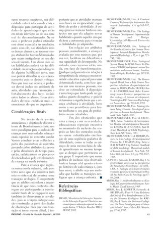 suem recursos negativos, sua difi-              portante que as atividades ocorram              BRONFENBRENNER, Urie. A Constant

                                                                                                   Frame of Reference for Sociometric Re-
culdade estará relacionada com a                com bases na reciprocidade, equi-
                                                                                                   search. Sociometry. V 6 pp.363-397,
                                                                                                                        .
disposição para participar de ativi-            líbrio de poder e afetividade. A cri-
                                                                                                   1943.
dades de aprendizagem que estão                 ança precisa vivenciar tanto os con-
                                                                                                BRONFENBRENNER, Urie. The Ecology

em níveis inferiores ao de sua zona             textos em que ela adquire novas                    of Human Development: Experiments by

real de desenvolvimento. Nesse                  habilidades quanto aqueles em que                  Nature             and           Design.

                                                ela tem a autonomia para vivenciar                 Cambridge,MA:Harvard University
caso, o professor poderá estimular
                                                                                                   Press, 1979.
esse aluno especial a ser mediador,             as habilidades já adquiridas.
                                                                                                BRONFENBRENNER, Urie.           Ecology of
junto com ele, nas atividades com                          Em relação aos atributos
                                                                                                   the Family a Context for Human Deve-
os demais alunos e, ao mesmo tem-               pessoais, normalmente, a criança é
                                                                                                   lopment: Research Perspectives. Develo-

po, atribuir-lhe tarefas diferenciadas          avaliada por seus recursos que, por                pmental Psychology, v 32, n. 6. pp. 723-
                                                                                                                        .

que sejam instigadoras ao seu de-               sua vez, facilitam ou dificultam a                 742, 1986.

                                                sua capacidade de desempenho. No                BRONFENBRENNER, Urie. Ecological
senvolvimento. Um aluno com al-
                                                                                                   System Theory. In: ROSS, Vasta. Six The-
tas habilidades poderá não ter difi-            entanto, esses recursos estão, ain-
                                                                                                   ories of Child Development: revised for-
culdade em relação à aprendizagem               da, em fase de transformações.
                                                                                                   mulations and current issues,    London:
de alguma habilidade nova, mas                  Qualquer julgamento em relação à
                                                                                                   Jessica Knigsley Publishers, pp. 187-249,

isso poderá dificultar o seu relacio-           competência da criança com neces-                  1992.

namento com os demais colegas.                  sidade educativa especial para uma              BRONFENBRENNER, Urie. The Bioeco-

                                                                                                   logical Model from a Life Course Pers-
Para que isso não ocorra, o profes-             determinada tarefa, com base ape-
                                                                                                   pective: reflections of a participant ob-
sor deverá incluir no ambiente de               nas em seus recursos pessoais, não
                                                                                                   server In: MOEN, Phyllis, ELDER, Glen
                                                                                                         .
aula, atividades que favoreçam o                deve ser estimulado. A disposição
                                                                                                   H. & LÚSCHER, Kurt (Eds). Exami-

fortalecimento dos laços sociais                é uma força que tanto pode ser ge-
                                                                                                   ning Lives in Context: perspectives on

entre todos os alunos. Essas ativi-             radora quanto disruptiva, e poderá                 the ecology of human development,


dades deverão enfatizar mais os                 determinar a significância que a cri-              Washington,DC: American Psychologi-

                                                                                                   cal Association. pp. 599-649, 1995.
emocionais do que os cognitivos.                ança atribuirá à atividade, bem
                                                                                                BRONFENBRENNER, Urie. Making Hu-
                                                como a sua persistência para ten-
                                                                                                   man Being Human: biecological pers-
                                                tar melhorar o seu grau de profici-
Considerações finais                                                                               pectives on human development. Thou-
                                                ência nessas atividades.                           sand Oaks: SAGE, 2005.

                                                           Um dos obstáculos que                BRONFENBRENNER, Urie. & CROU-
          No   início    deste    ensaio,
                                                uma criança com necessidades                       TER, Anne. Evolution of Environmen-
anunciamos o objetivo de discutir a
                                                                                                   tal Models in Developmental Research.
                                                educacionais especiais encontra
teoria de Bronfenbrenner como um                                                                   In: KESSEN W & MUSSEN, Paul H.
                                                                                                               .
                                                no momento da inclusão diz res-
novo paradigma para a inclusão de                                                                  (Eds) Handbook of Child Psychology,
                                                peito ao fato dos currículos escola-
crianças com necessidades educaci-                                                                 New York, NY Wiley 1983.
                                                                                                               :     ,
                                                res serem      estratificados em fun-           BRONFENBRENNER, U. & MORRIS, Pa-
onais especiais no contexto escolar.
                                                ção de uma seqüência gradativa de                  mela A. The Ecology of Developmental
Vamos concluir essas reflexões a
                                                dificuldade, como se todas as cri-                 Process. In: I. DAMON (Org. Série) e
partir dos parâmetros do contexto,
                                                                                                   R.M. LERNER (Org. Volume) Handbook
                                                anças de uma mesma faixa de ida-
passando pelos atributos da pessoa                                                                 of child psychology: Theoretical models
                                                de aprendessem no mesmo tempo
e pelas dimensões do tempo para,                                                                   of human development.    New York, NY:
                                                que as demais que pertencem ao
então, enfatizarmos os processos                                                                   John Wiley & Sons, V 1, pp. 992-1027,
                                                                                                                       .

                                                seu grupo. É importante que numa                   1998.
desencadeados pelo envolvimento
                                                política de inclusão seja observado             COPETTI, Fernando & KREBS, Ruy J. As
da criança na escola inclusiva.
                                                tanto o tempo vital quanto o tem-                  propriedades da pessoa na perspectiva
          Para a criança que ingres-
                                                                                                   do Paradigma Bioecológico. In: KOL -
                                                po histórico de cada criança e, com
sa numa escola inclusiva, cada con-                                                                LER, S. Ecologia do Desenvolvimento
                                                base nisso, o adulto seja um medi-
texto novo que ela encontra (um                                                                    Humano: pesquisa e intervenção no Bra-
                                                ador que facilite as transições eco-               sil. São Paulo: Casa do Psicólogo, pp.67-
microssistema) determina uma
                                                lógicas que a criança enfrenta.                    89, 2004.
transição ecológica. É importante
                                                                                                KREBS, Ruy J. Urie Bronfenbrenner e a Eco-
que os adultos entendam a impor-
                                                                                                   logia do Desenvolvimento Humano. San-

tância de que esses contextos ofe-              Referências                                        ta Maria: Casa Editorial, 1995

reçam aos participantes a oportu-                                                               KREBS, Ruy J., COPETTI, Fernando. &
                                                                                                          .
                                                Bibliográficas
nidade tanto de se engajarem com                                                                   BELTRAME, Thais S. Uma Releitura

                                                                                                   da Obra de Urie Bronfenbrenner: a Teo-
também de observarem as ativida-
                                                BRASIL, Ministério da Educação. Secreta-           ria dos Sistemas Ecológicos. In: KRE-
des, pois as relações interpessoais
                                                     ria da Educação Especial. Diretrizes na-      BS, Ruy J. Teoria dos Sistemas Ecológi-
são construídas a partir das díadas                  cionais para a educação especial na edu-      cos: Um Novo Paradigma para a Educa-

de observação. Para que essa tran-                   cação básica. 3ª Edição. Brasília: MEC/       ção Infantil. Santa Maria,RS: Kinesis,

sição se torne menos difícil, é im-                  SEESP 2002.
                                                          ,                                        pp. 17-40, 1997.


INCLUSÃO - Revista da Educação Especial - Jul/2006                                                                                       45
 