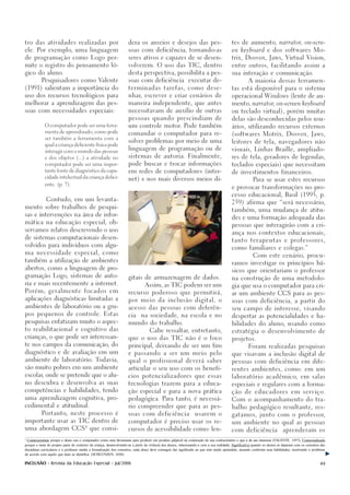 tro das atividades realizadas por                                    dera os anseios e desejos das pes-                                    tes de aumento, narrator, on-scre-

ele. Por exemplo, uma linguagem                                      soas com deficiência, tornando-as                                     en keyboard e dos softwares Mo-

de programação como Logo per-                                        seres ativos e capazes de se desen-                                   trix, Dosvox, Jaws, Virtual Vision,

mite o registro do pensamento ló-                                    volverem. O uso das TIC, dentro                                       entre outros, facilitando assim a

gico do aluno.                                                       desta perspectiva, possibilita a pes-                                 sua interação e comunicação.

      Pesquisadores como Valente                                     soas com deficiência                     executar de-                             A maioria dessas ferramen-

(1991) salientam a importância do                                    terminadas tarefas, como dese-                                        tas está disponível para o sistema

uso dos recursos tecnológicos para                                   nhar, escrever e criar cenários de                                    operacional Windows (lente de au-

melhorar a aprendizagem das pes-                                     maneira independente, que antes                                       mento, narrator, on-screen keyboard

soas com necessidades especiais:                                     necessitavam de auxílio de outras                                     ou teclado virtual), porém muitas

                                                                     pessoas quando prescindiam de                                         delas são desconhecidas pelos usu-
             O computador pode ser uma ferra-                        um controle motor. Pode também                                        ários, utilizando recursos externos
             menta de aprendizado, como pode
                                                                     comandar o computador para re-                                        (softwares Motrix, Dosvox, Jaws,
             ser também a ferramenta com a
                                                                     solver problemas por meio de uma                                      leitores de tela, navegadores não
             qual a criança deficiente física pode
                                                                     linguagem de programação ou de                                        visuais, Linhas Braille, ampliado-
             interagir com o mundo das pessoas

             e dos objetos (...) a atividade no
                                                                     sistemas de autoria. Finalmente,                                      res de tela, geradores de legendas,

             computador pode ser uma impor-                          pode buscar e trocar informações                                      teclados especiais) que necessitam
             tante fonte de diagnóstico da capa-                     em redes de computadores (inter-                                      de investimentos financeiros.
             cidade intelectual da criança defici-
                                                                     net) e nos mais diversos meios di-                                                   Para se usar estes recursos
             ente. (p. 7).
                                                                                                                                           e provocar transformações no pro-

                                                                                                                                           cesso educacional, Basil (1995, p.
         Contudo, em um levanta-                                                                                                           259) afirma que “será necessário,
mento sobre trabalhos de pesqui-                                                                                                           também, uma mudança de atitu-
sas e intervenções na área de infor-                                                                                                       des e uma formação adequada das
mática na educação especial, ob-                                                                                                           pessoas que interagirão com a cri-
servamos relatos descrevendo o uso                                                                                                         ança nos contextos educacionais,
de sistemas computacionais desen-                                                                                                          tanto terapeutas e professores,
volvidos para indivíduos com algu-                                                                                                         como familiares e colegas.”
ma necessidade especial, como                                                                                                                             Com este cenário, procu-
também a utilização de ambientes                                                                                                           ramos investigar os princípios bá-
abertos, como a linguagem de pro-                                                                                                          sicos que orientariam o professor
gramação Logo, sistemas de auto-                                     gitais de armazenagem de dados.                                       na construção de uma metodolo-
ria e mais recentemente a internet.                                              Assim, as TIC podem ser um                                gia que usa o computador para cri-
Porém, geralmente focados em                                         recurso poderoso que permitirá,                                       ar um ambiente CCS para as pes-
aplicações diagnósticas limitadas a                                  por meio da inclusão digital, o                                       soas com deficiência, a partir do
ambientes de laboratório ou a gru-                                   acesso das pessoas com deferên-                                       seu campo de interesse, visando
pos pequenos de controle. Estas                                      cia      na sociedade, na escola e no                                 despertar as potencialidades e ha-
pesquisas enfatizam muito o aspec-                                   mundo do trabalho.                                                    bilidades do aluno, usando como
to reabilitacional e cognitivo das                                                  Cabe ressaltar, entretanto,                            estratégia o desenvolvimento de
crianças, o que pode ser interessan-                                 que o uso das TIC não é o foco                                        projetos.
te nos campos da comunicação, do                                     principal, deixando de ser um fim                                                 Foram realizadas pesquisas
diagnóstico e de avaliação em um                                     e passando a ser um meio pelo                                         que visavam a inclusão digital de
ambiente de laboratório. Todavia,                                    qual o profissional deverá saber                                      pessoas com deficiência em dife-
são muito pobres em um ambiente                                      articular o seu uso com os benefí-                                    rentes ambientes, como: em um
escolar, onde se pretende que o alu-                                 cios potencializadores que essas                                      laboratório acadêmico, em salas
no descubra e desenvolva as suas                                     tecnologias trazem para a educa-                                      especiais e regulares com a forma-
competências e habilidades, tendo                                    ção especial e para a nova prática                                    ção de educadores em serviço.
uma aprendizagem cognitiva, pro-                                     pedagógica. Para tanto, é necessá-                                    Com o acompanhamento do tra-
cedimental e atitudinal.                                             rio compreender que para as pes-                                      balho pedagógico resultante, res-
       Portanto, neste processo é                                    soas com deficiência                         usarem o                 gatamos, junto com o professor,
importante usar as TIC dentro de                                     computador é preciso usar os re-                                      um ambiente no qual as pessoas
uma abordagem CCS4 que consi-                                        cursos de acessibilidade como: len-                                   com deficiência                    aprenderam os

4
  Construcionista porque o aluno usa o computador como uma ferramenta para produzir um produto palpável na construção do seu conhecimento e que é de seu interesse (VALENTE, 1997); Contextualizada
porque o tema do projeto parte do contexto da criança, desenvolvendo-se a partir da vivência dos alunos, relacionando-o com a sua realidade; Significativa quando os alunos se deparam com os conceitos das
disciplinas curriculares e o professor media a formalização dos conceitos, cada aluno deve conseguir dar significado ao que está sendo aprendido, atuando conforme suas habilidades, resolvendo o problema
de acordo com aquilo que mais se identifica. (SCHLÜNZEN, 2000)

INCLUSÃO - Revista da Educação Especial - Jul/2006                                                                                                                                                     49
 