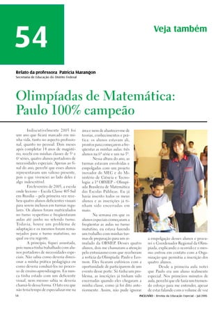54
                                                                                          Veja também



Relato da professora Patrícia Marangon
Secretaria de Educação do Distrito Federal




Olimpíadas de Matemática:

Paulo 100% campeão

       Indiscutivelmente 2005 foi             área e nem de abastecer-me de

um ano que ficará marcado em mi-              teorias, conhecimentos e prá-

nha vida, tanto no aspecto profissio-         tica: os alunos estavam ali,

nal, quanto no pessoal. Dois meses            prontos para começarem a fre-

após completar 14 anos de magisté-            qüentar as minhas aulas: três
                                      a
rio, recebi em minhas classes de 5        e   alunos na 6ª série e um na 5ª.
 a
6 séries, quatro alunos portadores de                 Nessa altura do ano, as

necessidades especiais. Apenas ao fi-         turmas estavam envolvidas e

nal do ano, percebi que esses alunos          empolgadas com um projeto

representavam um valioso presente,            inovador do MEC e do Mi-

pois o que vivenciei ao lado deles é          nistério de Ciência e Tecno-

algo indescritível.                           logia: a 1ª OBMEP – Olimpí-

       Em fevereiro de 2005, a escola         ada Brasileira de Matemática

onde leciono – Escola Classe 405 Sul          das Escolas Públicas. Eu já

em Brasília – pela primeira vez rece-         havia inscrito todos os meus

beu quatro alunos deficientes visuais         alunos e as inscrições já ti-

para serem inclusos em turmas regu-           nham sido encerradas em

lares. Os alunos foram matriculados           maio.

no turno vespertino e freqüentaram                    Na semana em que os

aulas até junho no referido turno.            alunos especiais começaram a

Todavia, houve um problema de                 freqüentar as aulas no turno

adaptação e os mesmos foram rema-             matutino, eu estava fazendo

nejados para o turno matutino, no             um trabalho com minhas tur-

qual eu era regente.                          mas de preparação para um si-           a empolgação desses alunos e procu-

       A princípio, fiquei assustada,         mulado da OBMEP Desses quatro
                                                             .                        rei o Coordenador Regional da Olim-

pois nunca tinha trabalhado com alu-          alunos, dois me chamaram a atenção      píada, explicando o ocorrido e o mes-

nos portadores de necessidades espe-          pelo entusiasmo com que receberam       mo entrou em contato com a Orga-

ciais. Não sabia como deveria direci-         a notícia da Olimpíada: Paulo e Leo-    nização que permitiu a inscrição dos

onar a minha prática pedagógica ou            mon. Eles ficaram eufóricos com a       quatro alunos.

como deveria conduzí-los no proces-           oportunidade de participarem de um              Desde a primeira aula notei

so de ensino-aprendizagem. Eu nun-            evento desse porte. Só tinha um pro-    que Paulo era um aluno realmente

ca tinha estado com um deficiente             blema, as inscrições já tinham sido     especial. Nos primeiros minutos de

visual, nem mesmo sabia se deveria            encerradas quando eles chegaram a       aula, percebi que ele fazia um tremen-

chamá-lo dessa forma. O fato era que          minha classe, como já foi dito ante-    do esforço para me entender, apesar

não teria tempo de especializar-me na         riormente. Assim, não pude ignorar      de estar falando com o volume de voz

54                                                                              INCLUSÃO - Revista da Educação Especial - Jul/2006
 