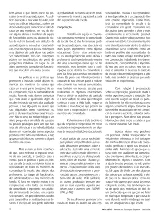 bem-vindas e que fazem parte do pro-         a probabilidade de todos lucrarem positi-    vencional das escolas e da comunidade,
cesso de ensino-aprendizagem. As polí-       vamente e de maneira agradável a partir      a interdependência e a cooperação têm
ticas da escola e das salas de aulas, bem    das experiências da escola.                  uma enorme importância. Como mem-
como as práticas educativas, podem ser                                                    bros da comunidade da escola e da
desenvolvidas para comunicar o valor de      Cooperação                                   comunidade em geral, precisamos uns
cada um dos membros, em vez de ele-                                                       dos outros para aprender e viver o mais
var alguns alunos e membros da equipe                  Trabalho em equipe e coopera-      eﬁcientemente e eﬁcazmente possível.
de funcionários acima ou abaixo do sta-      ção com outros membros da comunidade         Quanto mais a diversidade aumenta, isso
tus de outrem baseado em atributos de        da escola não só são ferramentas positi-     se torna mais óbvio. Esse movimento para
aprendizagem ou em outras característi-      vas de aprendizagem, mas são cada vez        uma diversidade maior dentro do sistema
cas. Isso não signiﬁca que as realizações    mais peças importantes como objetivo         educacional serve realmente como um
e os objetivos de cada aluno não podem       educacional. Como visto anteriormen-         lembrete positivo das necessidades de
ser comemorados, mas tais realizações        te, as interdependências entre alunos e      todos nós. Todos têm que trabalhar juntos
podem ser reconhecidas do ponto de           professores são importantes não só para      em cooperação; trabalhando interdepen-
perspectiva individual em lugar de um        dar uma sustentação mútua que se faz         dentemente, compartilhando e importan-
aluno ou membro da equipe de funcioná-       necessária, mas também para a parti-         do-nos uns com os outros; nós não va-
rios que imaculem uma outra pessoa.          cipação eﬁcaz dentro da comunidade e         mos só enfrentar os desaﬁos do currículo
                                             para dar força para a nossa sociedade no     da escola e da aprendizagem para a vida
          As políticas e as práticas que     futuro. Os povos são interdependentes e      toda, mas também os desaﬁos que ainda
promovem a inclusão social devem co-         cada um de nós tem um papel a realizar,      virão com as experiências.
municar aos membros da escola que            não somente nas nossas comunidades,
cada um é uma parte desejável, de va-        mas também em nossas escolas para                      Com relação à preocupação
lor, e importante peça da comunidade da      realizarmos os objetivos educacionais.       sobre a cooperação, gostaria de dividir a
escola. Além do mais, devem comunicar        Para se atingir os objetivos do currículo    minha experiência sobre o seu poder. Em
que cada aluno é igualmente digno de         e a necessidade de uma aprendizagem          uma recente viagem ao Brasil, eu pode-
receber instrução da mais alta qualidade     contínua e para a vida toda, requer-se       ria facilmente ter sido considerada como
possível, e não algo para os alunos que      sustento e manutenção que podem ser          alguém seriamente inapta, tomando por
são etiquetados como “talentosos” ou         feitos com a cooperação e o apoio dos        base minha incapacidade de me comuni-
para os alunos etiquetados como “incapa-     membros de comunidade.                       car de maneira eﬁciente, entender ou fa-
zes”. Não se deve dar mais privilégio a um                                                lar o português. Além disso, não possuía
aluno porque ele é um atleta de sucesso,              Kohn mostrou o triste declínio no   informações úteis sobre a cidade a qual
ou poucos privilégios para um que não        que diz respeito à cooperação em nossa       eu estava visitando, São Paulo.
seja. As diferenças e as individualidades    sociedade e subseqüentemente em algu-
devem ser reconhecidas como aspectos         mas de nossas instituições educacionais:               Apesar desse meu problema
positivos entre todos os indivíduos, e não                                                em potencial, minha “incapacidade” foi
grupos predeﬁnidos ou somente a alguns         A atual paixão da nossa sociedade          virtualmente eliminada, e tirei vantagem
membros da escola.                             pela palavra competitividade tem le-       das minhas diferenças através da coope-
                                               vado discussões profundas sobre a          ração, gentileza e apoio das pessoas à
         Mais e mais se tem reconheci-         educação, trazendo uma confusão            minha volta. Membros do grupo que eu
do que, para melhorar o impacto positi-        entre duas idéias muito diferentes: a      fazia parte me auxiliaram na comunica-
vo de um currículo, é benéﬁco para a           excelência e a procura desesperada         ção, orientações, alimentação, e compar-
escola, para as políticas e para as práti-     pelos povos de triunfar. Quando jo-        tilhamento de objetos e costumes. Com
cas da sala de aula, considerar todas as       vens as crianças não aprendem a ser        a ajuda dessas pessoas, eu não passei
necessidades de todos os membros da            dóceis. Freqüentemente vários anos         por grandes diﬁculdades, e ao invés dis-
comunidade da escola, dos alunos, dos          de educação não promovem a gene-           so, fui capaz de dividir com eles algumas
professores, da equipe de funcionários,        rosidade ou um compromisso com o           das coisas que eu havia aprendido e vivi-
dos administradores e dos membros da           bem-estar do outro. Pelo contrário,        do que era de interesse deles. Tornei-me
família. O foco no respeito mútuo e na         os alunos graduados pensam que             “capaz” não apenas por causa dos meus
compreensão entre todos os membros             são os mais espertos aqueles que           colegas de escola, mas também por cau-
da comunidade é importante nas ativida-        olham para o número um. (KOHN,             sa do apoio dos motoristas de táxi, de
des de tomada de decisões, em projetos         1991, p.498)                               um conhecido que era garçom no hotel
selecionados, em procedimentos usados                                                     no qual ﬁquei hospedada e por causa de
para compartilhar as realizações e os de-            Se escolhermos promover a in-        uma aluna do ensino médio que me auxi-
saﬁos. Esse tipo de foco pode aumentar       clusão de todos os alunos na vida con-       liou em uma palestra a que assisti.

12                                                                                     INCLUSÃO - Revista da Educação Especial - Dez/2006
 