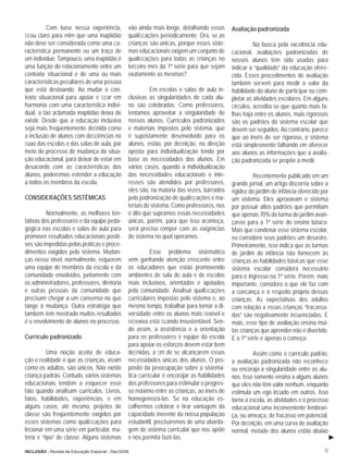 Com base nessa experiência,            vão ainda mais longe, detalhando essas       Avaliação padronizada
ﬁcou claro para mim que uma inaptidão            qualiﬁcações periodicamente. Ora, se as
não deve ser considerada como uma ca-            crianças são únicas, porque esses siste-               Na busca pela excelência edu-
racterística permanente ou um traço de           mas educacionais exigem um conjunto de       cacional, avaliações padronizadas de
um indivíduo. Tampouco, uma inaptidão é          qualiﬁcações para todas as crianças no       nossos alunos têm sido usadas para
uma função do relacionamento entre um            terceiro mês da 1ª série para que sejam      indicar a “qualidade” da educação ofere-
contexto situacional e de uma ou mais            exatamente as mesmas?                        cida. Esses procedimentos de avaliação
características peculiares de uma pessoa                                                      também servem para medir o valor da
que está destoando. Ao mudar o con-                        Em escolas e salas de aula in-     habilidade do aluno de participar ou com-
texto situacional para apoiar e ﬁcar em          clusivas as singularidades de cada alu-      pletar as atividades escolares. Em alguns
harmonia com uma característica indivi-          no são celebradas. Como professores,         círculos, acredita-se que quanto mais fa-
dual, a tão aclamada inaptidão deixa de          tentamos aproveitar a singularidade de       lhas haja entre os alunos, mais rigorosos
existir. Desde que a educação inclusiva          nossos alunos. Currículos padronizados       são os padrões do sistema escolar que
seja mais freqüentemente deﬁnida como            e materiais impostos pelo sistema, que       devem ser seguidos. Ao contrário, parece
a inclusão de alunos com deﬁciências no          é supostamente desenvolvido para os          que ao invés de ser rigoroso, o sistema
ﬂuxo das escolas e das salas de aula, por        alunos, estão, por deﬁnição, na direção      está simplesmente falhando em oferecer
meio do processo de mudança da situa-            oposta para individualização tendo por       aos alunos as informações que a avalia-
ção educacional, para deixar de estar em         base as necessidades dos alunos. Em          ção padronizada se propõe a medir.
desacordo com as características dos             vários casos, quando a individualização
alunos, poderemos estender a educação            das necessidades educacionais e inte-                  Recentemente publicado em um
a todos os membros da escola.                    resses são atendidos por professores,        grande jornal, um artigo discorria sobre a
                                                 eles são, na maioria das vezes, barrados     rigidez do jardim de infância oferecido por
CONSIDERAÇÕES SISTÊMICAS                         pela padronização de qualiﬁcações e ma-      um sistema. Eles aprovavam o sistema
                                                 teriais do sistema. Como professores, nos    por possuir altos padrões que permitiam
          Normalmente, as melhores ten-          é dito que supramos essas necessidades       que apenas 70% da turma do jardim avan-
tativas dos professores e da equipe peda-        únicas, porém, para que isso aconteça,       çasse para a 1ª série do ensino básico.
gógica nas escolas e salas de aula para          será preciso romper com as exigências        Mais que condenar esse sistema escolar,
promover resultados educacionais positi-         do sistema no qual operamos.                 eu considero seus padrões um desastre.
vos são impedidas pelas práticas e proce-                                                     Primeiramente, isso indica que as turmas
dimentos exigidos pelo sistema. Mudan-                     Esse problema sistemático          de jardim de infância não fornecem às
ças nesse nível, normalmente, requerem           vem ganhando atenção crescente entre         crianças as habilidades básicas que esse
uma equipe de membros da escola e da             os educadores que estão promovendo           sistema escolar considera necessário
comunidade envolvidos, juntamente com            ambientes de sala de aula e de escolas       para o ingresso na 1ª série. Porém, mais
os administradores, professores, diretoria       mais inclusivos, orientados e apoiados       importante, considera o que ele faz com
e outras pessoas da comunidade que               pela comunidade. Analisar qualiﬁcações       a conﬁança e o respeito próprio dessas
precisam chegar a um consenso no que             curriculares impostas pelo sistema e, ao     crianças. As expectativas dos adultos
tange à mudança. Outra estratégia que            mesmo tempo, trabalhar para tornar a di-     com relação a essas crianças “fracassa-
também tem mostrado muitos resultados            versidade entre os alunos mais ﬂexível e     das” são negativamente inﬂuenciadas. E
é o envolvimento de alunos no processo.          reﬂexiva está ﬁcando insustentável. Sen-     mais, esse tipo de avaliação ensina mui-
                                                 do assim, a assistência e a orientação       tas crianças que aprender não é divertido.
Currículo padronizado                            para os professores e equipe da escola       E a 1ª série é apenas o começo.
                                                 para apoiar os esforços devem estar bem
          Uma noção aceita de educa-             deﬁnidas, a ﬁm de se alcançarem essas                 Assim como o currículo padrão,
ção e realidade é que as crianças, assim         necessidades únicas dos alunos. O pro-       a avaliação padronizada não reconhece
como os adultos, são únicos. Não existe          pósito da preocupação sobre a sistemá-       ou encoraja a singularidade entre os alu-
criança padrão. Contudo, vários sistemas         tica curricular é encorajar as habilidades   nos. Isso somente ensina a alguns alunos
educacionais tendem a esquecer esse              dos professores para estimular o progres-    que eles não têm valor nenhum, enquanto
fato quando analisam currículos. Livros,         so máximo entre as crianças, ao invés de     estimula um ego inﬂado em outros. Isso
fatos, habilidades, experiências, e em           homogeneizá-las. Se na educação es-          torna a escola, as atividades e o processo
alguns casos, até mesmo, projetos de             colhermos celebrar e tirar vantagem da       educacional uma inconveniente lembran-
classe são freqüentemente exigidos por           capacidade inerente da nossa população       ça, ou ameaça, de fracasso em potencial.
esses sistemas como qualiﬁcações para            estudantil, precisaremos de uma aborda-      Por deﬁnição, em uma curva de avaliação
lecionar em uma série em particular, ma-         gem de sistema curricular que nos apóie      normal, metade dos alunos estão abaixo
téria e “tipo” de classe. Alguns sistemas        e nos permita fazê-las.

INCLUSÃO - Revista da Educação Especial - Dez/2006                                                                                     13
 