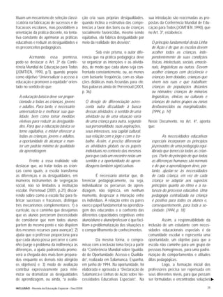 tituam um mecanismo de seleção classi-           ção cria suas próprias desigualdades,        sua introdução são reaﬁrmadas as pro-
ﬁcatória na fabricação de sucessos e de          quando inclina a estimativa das compe-       postas da Conferência Mundial de Edu-
fracassos escolares, mas possibilitem a          tências a favor dos bons ou de crianças      cação para Todos (JOMTIEN ,1990), que
orientação da prática docente, na tenta-         socialmente favorecidas, mesmo sendo         no Art. 3º, estabelece:
tiva constante de aprimorar as práticas          eqüitativa, ela fabrica desigualdade por
educativas e reduzir as desigualdades e          meio da realidade dos desvios”.                O princípio fundamental desta Linha
os preconceitos pedagógicos.                                                                    de Ação é de que as escolas devem
                                                          Sob este prisma, o autor dife-        acolher todas as crianças, inde-
         Aﬁrmando essa premissa,                 rencia que na prática pedagógica deve          pendentemente de suas condições
pode-se destacar o Art. 3º da Confe-             se organizar as intenções e as ativida-        físicas, intelectuais, sociais, emocio-
rência Mundial de Educação para Todos            des, de modo que cada aluno seja con-          nais, lingüísticas ou outras. Devem
(JOMTIEN, 1990, p.1), quando propõe              frontado constantemente, ou, ao menos          acolher crianças com deﬁciência e
como objetivo “Universalizar o acesso à          com bastante freqüência, com as situa-         crianças bem dotadas, crianças que
educação e promover a equidade” orien-           ções didáticas mais fecundas para ele.         vivem nas ruas e que trabalham;
tado no sentido de que:                          Nas palavras ainda de Perrenoud (2001,         crianças de populações distantes
                                                 p. 36):                                        ou nômades; crianças de minorias
  A educação básica deve ser propor-                                                            lingüísticas, étnicas ou culturais e
  cionada a todas as crianças, jovens                O desejo de diferenciação acres-           crianças de outros grupos ou zonas
  e adultos. Para tanto, é necessário                centa outra diﬁculdade à busca             desfavorecidos ou marginalizados.
  universalizá-la e melhorar sua qua-                dessas atividades: o sentido de uma        (1994, p. 14)
  lidade, bem como tomar medidas                     atividade ou de uma situação varia
  efetivas para reduzir as desigualda-               de uma criança para outra, segundo       Neste Documento, no Art. 4º, aponta
  des. Para que a educação básica se                 sua personalidade, suas aspirações,      que:
  torne eqüitativa, é mister oferecer a              seus interesses, seu capital cultural,
  todas as crianças, jovens e adultos,               sua relação com o jogo e com o tra-               As necessidades educativas
  a oportunidade de alcançar e man-                  balho. Assim, é preciso diferenciar        especiais incorporam os princípios
  ter um padrão mínimo de qualidade                  as atividades globais ou os papéis         já provados de uma pedagogia equi-
  da aprendizagem.                                   individuais no contexto das mesmas         librada que beneﬁcia todas as crian-
                                                     para que cada um encontre nelas um         ças. Parte do princípio de que todas
         Frente a essa realidade vale                sentido e a oportunidade de apren-         as diferenças humanas são normais
destacar que, ao tratar todas as crian-              dizagens também signiﬁcativas.             e de que a aprendizagem deve, por-
ças como iguais, a escola transforma                                                            tanto, ajustar-se às necessidades
as diferenças e as desigualdades, em                      É necessário atentar que, di-         de cada criança, em vez de cada
inúmeros instrumentos de segregação              ferenciar pedagogicamente, ou seja,            criança se adaptar aos supostos
social, não só limitados a instituição           individualizar os percursos de apren-          princípios quanto ao ritmo e à na-
escolar. Perrenoud (2001, p.21) discor-          dizagem, não signiﬁca, em nenhum               tureza do processo educativo. Uma
rendo sobre como a escola faz para fa-           momento, desprezar a interação entre           pedagogia centralizada na criança
bricar sucessos e fracassos, distingue           os indivíduos. A relação entre os pares        é positiva para todos os alunos e,
três mecanismos complementares: 1) o             exerce papel fundamental na aprendiza-         consequentemente, para toda a so-
currículo, ou o caminho que desejamos            gem dos educandos e o confronto das            ciedade. (1994, p. 18)
que os alunos percorram (necessidade             diferentes capacidades cognitivas entre
de considerar que nem todos alunos               aluno/aluno e aluno/professor é que faci-             Assim, a responsabilidade da
partem do mesmo ponto e não dispõem              litam a problematização das situações e      inclusão de um estudante com neces-
dos mesmos recursos para avançar); 2)            o compartilhamento de conhecimentos.         sidades educacionais especiais é da
ajuda que o professor proporciona para                                                        comunidade escolar e representa uma
que cada aluno possa percorrer o cami-                     Da mesma forma, o compro-          oportunidade, um objetivo para que a
nho (surge o problema da indiferença às          misso com a inclusão toma força a partir     escola não caminhe para um grupo de
diferenças, a ajuda padronizada promo-           da “Conferência Mundial sobre Igualda-       pessoas homogêneas, para uma padro-
verá a chegada dos mais bem prepara-             de de Oportunidade: Acesso e Qualida-        nização de comportamentos e atitudes
dos enquanto os demais não atingirão             de”, realizada em Salamanca, Espanha,        ditas pedagógicas.
os objetivos) e; 3) modo de avaliação            em junho de 1994. Na oportunidade, foi                Logo, a formação inicial dos
contribui expressivamente para mini-             elaborada e aprovada a “Declaração de        professores precisa ser repensada em
mizar ou dramatizar as desigualdades             Salamanca e Linhas de Ação sobre Ne-         seus diferentes níveis, para que possam
de aprendizagem, ou ainda, “a avalia-            cessidades Educativas Especiais”. Na         ser formuladas e encontradas soluções

INCLUSÃO - Revista da Educação Especial - Dez/2006                                                                                        39
 