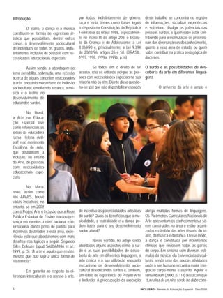 Introdução                                   por todos, indistintamente de gênero,        deste trabalho se concentra no registro
                                             raça e etnia, temos como bases legais        de informações, socializar experiências
         O teatro, a dança e a música        o disposto na Constituição da República      e, sobretudo, divulgar os potenciais das
constituem-se formas de expressão ar-        Federativa do Brasil 1988, especialmen-      pessoas surdas, e quem sabe estar con-
tística que possibilitam, dentre outras      te no inciso III do artigo 208; o Estatu-    tribuindo para a estimulação de proﬁssio-
coisas, o desenvolvimento sociocultural      to da Criança e do Adolescente; a Lei        nais das diversas áreas do conhecimento,
de indivíduos de todos os grupos, indis-     8.069/90 e, principalmente, a Lei 9.394      quanto a essa área de estudo, ou quem
tintamente, inclusive de pessoas com ne-     de 20/12/96, artigos 26 e 58. (BRASIL,       sabe, contribuir na prática pedagógica de
cessidades educacionais especiais.           1997, 1998, 1999a, 1999b, p.16)              docentes.

         Assim sendo, a abordagem do                  Se todos têm o direito de ter       O surdo e as possibilidades de des-
tema possibilita, sobretudo, uma reﬂexão     acesso, não se entende porque as pes-        coberta da arte em diferentes lingua-
acerca de alguns conceitos relacionados      soas com necessidades especiais na sua       gens
à arte, enquanto mecanismo de inclusão       maioria não os têm. Diante disso questio-
sociocultural, envolvendo a dança, a mú-     na-se: por que não disponibilizar espaços             O universo da arte é amplo e
sica e o teatro, no
desenvolvimento de
educandos surdos.

         No Brasil,
a Arte na Educa-
ção Especial teve
como referenciais as
idéias da educadora
russa Helena Anti-
poff e do movimento
Escolinha de Arte,
que postulavam a
inclusão, no ensino
de Arte, de pessoas
com necessidades
educacionais espe-
ciais.

         No Mara-
nhão, assim como
nas APAES, houve
várias iniciativas, no
entanto, só em 2002
com o Projeto Arte e Inclusão que a Rede     de incentivo às potencialidades artísticas   abriga múltiplas formas de linguagens.
Pública Estadual de Ensino marcou pre-       do surdo? Quais os benefícios que a mu-      Os Parâmetros Curriculares Nacionais de
sença em eventos a nível nacional e in-      sicalidade, a teatralidade e a dança po-     Arte apresentam os conhecimentos a se-
ternacional dando ponto de partida para      dem trazer para o seu desenvolvimento        rem construídos na área e estão organi-
incentivos destinados a esta área, expe-     sociocultural?                               zados no âmbito das artes visuais, do te-
riência esta que abordaremos com mais                                                     atro, da música e da dança. Desse modo,
detalhes nos tópicos a seguir. Segundo                 Nesse sentido, no artigo serão     a dança é constituída por movimentos
Giles Deleuze (apud SALDANHA et al.,         abordados alguns aspectos como: o sur-       rítmicos que envolvem todas as partes
1999, p. 5) “A arte é aquilo que resiste,    do e as suas possibilidades de desco-        do corpo. Em sintonia com diversos estí-
mesmo que não seja a única forma de          berta da arte em diferentes linguagens, a    mulos da música, ela é vivenciada às cul-
resistência”.                                arte cênica e a sua utilização enquanto      turas, sendo uma das poucas atividades
                                             mecanismo de desenvolvimento socio-          onde o ser humano encontra maior inte-
        Em garantia ao respeito às di-       cultural de educandos surdos e, também,      gração corpo-mente e espírito. Aguiar e
ferenças interculturais e o acesso à arte,   um relato de experiência do Projeto Arte     Ninsenbaum (2000, p. 114) destacam que
                                             e Inclusão. A preocupação da execução        “La rutina de un niño sordo no debe cons-

42                                                                                    INCLUSÃO - Revista da Educação Especial - Dez/2006
 