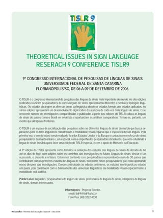 THEORETICAL ISSUES IN SIGN LANGUAGE
                  RESERACH 9 CONFERENCE TISLR9

           9º CONGRESSO INTERNACIONAL DE PESQUISAS DE LÍNGUAS DE SINAIS
                     UNIVERSIDADE FEDERAL DE SANTA CATARINA
                  FLORIANÓPOLIS/SC, DE 06 A 09 DE DEZEMBRO DE 2006.

       O TISLR é o congresso internacional de pesquisas das línguas de sinais mais importante do mundo. As oito edições
       realizadas reuniram pesquisadores de várias línguas de sinais apresentando diferentes e similares tipologias lingü-
       ísticas. Os estudos abrangem as diversas áreas da lingüística desde os estudos formais aos estudos aplicados. As
       várias edições apresentam um desenvolvimento signiﬁcativo dos estudos de cada vez mais línguas de sinais. Esse
       crescente número de investigações compartilhadas e publicadas a partir das edições do TISLR coloca as línguas
       de sinais de países como o Brasil em evidência e oportunizam as análises comparativas. Tornou-se, portanto, um
       evento que ultrapassa fronteiras.

       O TISLR é um espaço de socialização das pesquisas sobre as diferentes línguas de sinais do mundo que busca ex-
       plicações para os fatos lingüísticos considerando a modalidade visual-espacial que é especíﬁca dessas línguas. Pela
       primeira vez, o evento estará sendo realizado fora dos Estados Unidos e da Europa e contará com o esforço de vários
       pesquisadores do mundo inteiro e, em especial, com o empenho dos pesquisadores brasileiros, que vêm estudando a
       língua de sinais brasileira para fazer uma edição do TISLR especial, e com o apoio do Ministério da Educação.

       A 9ª edição do TISLR apresenta como temática a evolução dos estudos das línguas de sinais da década de 60
       até os dias de hoje, com palpites sobre os caminhos das investigações no futuro: Línguas de sinais: desﬁar e ﬁar
       o passado, o presente e o futuro. Estaremos contando com pesquisadores representando mais de 30 países que
       contribuíram com os primeiros estudos das línguas de sinais, bem como novos pesquisadores que estão apontando
       novas direções das investigações. Dando continuidade às edições anteriores, os estudos interlinguísticos estarão
       em pauta, pois contribuem com o delineamento dos universais lingüísticos da modalidade visual-espacial frente à
       modalidade oral-auditiva.

       Público alvo: lingüistas, pesquisadores de línguas de sinais, professores de línguas de sinais, intérpretes de línguas
       de sinais, demais interessados.

                                                     Informações: Projecta Eventos
                                                        email: tislr9@tislr9.ufsc.br
                                                        Fone/Fax: (48) 3222 4030



INCLUSÃO - Revista da Educação Especial - Dez/2006                                                                              51
 
