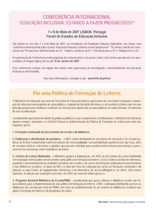 CONFERÊNCIA INTERNACIONAL
          “EDUCAÇÃO INCLUSIVA: ESTAMOS A FAZER PROGRESSOS?”
                                     7 e 8 de Maio de 2007 LISBOA, Portugal
                                    Fórum de Estudos de Educação Inclusiva
     Vai realizar-se, nos dias 7 e 8 de Maio de 2007, nas instalações da Fundação Calouste Gulbenkian, em Lisboa, uma
     Conferência Internacional sobre o tema “Educação Inclusiva: estamos a fazer progressos?” Os temas centrais da confe-
     rência são “Perspectivas Internacionais em EI”, “Valores e práticas da EI”, “Formação para a EI” e “Atitudes face à EI”.

     A organização da Conferência aceita propostas de comunicações e de posters sobre estes temas que deverão ser apre-
     sentadas em língua inglesa até ao dia 15 de Janeiro de 2007.

     Esta conferência contará com alguns dos nomes mais expressivos da investigação e desenvolvimento da Educação
     Inclusiva a nível mundial.

                                 Para mais informações, consultar o site: www.fmh.utl.pt/feei




                        Por uma Política de Formação de Leitores
     O Ministério da Educação, por meio da Secretaria de Educação Básica, apresentou aos secretários estaduais e munici-
     pais de educação uma proposta de ação pública e conjunta de formação de leitores e de incentivo à leitura, que tem por
     princípio proporcionar melhores condições de inserção dos alunos das escolas públicas na cultura letrada, no momento
     de sua escolarização.

     Considerando sua função de indutor de políticas públicas e suas competências constitucionais, o Ministério da Educação
     apoiará estados, municípios e o Distrito Federal na implementação da Política de Formação de Leitores por meio das
     seguintes ações:

     1. Formação continuada de proﬁssionais da escola e da biblioteca

     2. Publicação e distribuição de periódico - o MEC estará distribuindo às secretarias de educação e às escolas pú-
     blicas do Ensino Fundamental o primeiro número da revista LeituraS, com periodicidade quadrimestral, que trará, além
     de reﬂexões teóricas, entrevistas e opiniões que possam contribuir para a prática leitora desses proﬁssionais e para o
     exercício de sua função como mediadores de leitura.

     3. Centros de Leitura Multimídia - o Ministério apoiará a implantação, em 2007, de 60 Centros de Leitura Multimídia
     em municípios interessados em desenvolver uma política de formação de leitores. Esses Centros servirão de referência,
     apoiando o desenvolvimento de atividades de leitura nas escolas e de cursos de formação continuada na área da leitura
     e das bibliotecas escolares. O apoio do MEC se dará por meio da realização de cursos de formação continuada e da
     dotação, a cada Centro, de equipamentos eletrônicos e de informática, de acervo bibliográﬁco, de ﬁlmes, entre outros
     materiais. A seleção dos municípios será feita, em 2007, por meio de edital especíﬁco.

     4. Programa Nacional Biblioteca da Escola/PNBE - considerando que ações relativas à biblioteca escolar são im-
     prescindíveis para a implementação de uma política de formação de leitores, o MEC continuará distribuindo acervos às
     bibliotecas das escolas por meio do PNBE com vista ao estabelecimento de um sistema de bibliotecas escolares que
     apóie a formação de leitores e de produtores de textos.


52                                                                                   INCLUSÃO - Revista da Educação Especial - Dez/2006
 