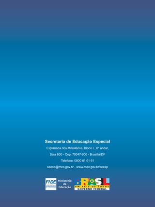 Secretaria de Educação Especial
Esplanada dos Ministérios, Bloco L, 6º andar,

  Sala 600 - Cep: 70047-900 - Brasília/DF

          Telefone: 0800 61 61 61

 seesp@mec.gov.br - www.mec.gov.br/seesp
 