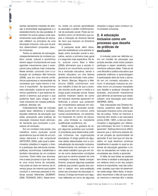 Inclusão: R. Educ. esp., Brasília, v.5, n.1, p. 16-25, jan/jul. 2010 17
dantes representa medidas de aten-
ção à diversidade segregadoras e o
estabelecimento de vias paralelas. E
também há outros países onde apa-
rentemente suas políticas de educa-
ção refletem os princípios de uma
educação inclusiva, mas que na prá-
tica desenvolvem propostas pseu-
do-inclusivas.
Todos os sistemas de educação,
independentemente do contexto po-
lítico, social, cultural e econômico
devem seguir incorporando em suas
agendas mecanismos para ir avan-
çando para práticas mais inclusivas.
Neste sentido, concordo com a co-
locação do professor Mel Ainscow
(2008), que em uma recente confe-
rência expressava a necessidade de
considerar que "cada menino e me-
nina é importante". Se assumirmos
esta colocação, supõe-se que deve-
remos questionar o que estamos fa-
zendo e teremos que propor o que
podemos fazer para chegar a ser
mais inclusivos em nossas políticas,
práticas, atitudes, etc.
Indevidamente falar de inclusão
supõe fazer referência à exclusão.
Aqueles sistemas de educação que
estão avançando para práticas de
educação inclusiva foram eliminan-
do barreiras que conduzem a pro-
cessos de exclusão.
Em um contexto mais amplo, dos
trabalhos sobre exclusão social
aprendemos que se trata de um pro-
cesso estrutural e não conjuntural
(WITCHER, 2003), pelo qual a deter-
minados cidadãos é negado o direi-
to a participar das estruturas sociais,
políticas, econômicas, trabalhistas e
também educativas de um contexto
concreto. Outra idéia que acompa-
nha a esse processo é que não exis-
te uma única forma de exclusão,
mas pode se dizer em termos de di-
versos graus da mesma que podem
conduzir a vivencias pessoais e his-
tórias sociais diferentes (SUBIRAT,
2006; TEZANOS, 2001). Neste terre-
no, existe um acordo generalizado
ao assinalar o caráter multidimensio-
nal da exclusão social. Pode ser en-
tendido como um fenômeno que su-
põe a interação de diversos fatores
de risco que marcam os itinerários
das pessoas.
A pesquisa atual, além disso,
permite estabelecer uma estreita re-
lação entre exclusão social e edu-
cativa, sendo a primeira mais geral
e a segunda mais específica. De fa-
to, autores como Slee e Allan
(2005) afirmaram que a escola in-
clusiva é um movimento social con-
tra a exclusão educativa, sendo o
âmbito educativo um dos fatores
geradores de exclusão mais poten-
te. Assim, Macrae, Maguire e Mel-
bourne (2003) contribuíram com
seu trabalho à tese de que a exclu-
são escolar pode gerar a médio e a
longo prazo exclusão social. Esses
autores mostram dados de como
em estudos recentes aparecem re-
ferências a jovens que poderiam
ser considerados pessoas em situ-
ação ou risco de exclusão social.
Estes jovens têm em comum, entre
outras características, um absentis-
mo freqüente do centro de educa-
ção, uma limitada ou inexistente
qualificação acadêmica, etc.
Neste artigo, eu gostaria de ex-
por algumas questões que conside-
ro prioritárias para desenvolver práti-
cas inclusivas nas organizações
educativas. O artigo partirá de algu-
mas idéias relacionadas com a con-
ceitualização da educação inclusiva.
Posteriormente me centrarei no nú-
cleo deste trabalho que gira em tor-
no de como desenvolver condições
para que os centros possam ter uma
orientação inclusiva. Neste compar-
timento, proporei algumas questões
práticas que podem ajudar aos cen-
tros a realizar uma auto-avaliação
sobre seu processo de educação in-
clusiva. O artigo terminará com algu-
mas reflexões em torno de algumas
direções a seguir para construir co-
munidades inclusivas.
2. A educação
inclusiva como um
processo que desafia
às práticas de
exclusão
A inclusão pode ser definida co-
mo um modelo de educação que
propõe escolas onde todos possam
participar e sejam recebidos como
membros valiosos delas. Trata-se de
uma filosofia e prática educativa que
pretende melhorar a aprendizagem
e participação ativa de todo o aluna-
do em um contexto educativo co-
mum. A educação inclusiva se con-
cebe como um processo inacabado
que desafia a qualquer situação de
exclusão, procurando mecanismos
para eliminar as barreiras que obsta-
culizam uma educação para todos
(MORIÑA, 2004).
Das colocações dos Direitos Hu-
manos, podemos estar falando de
educação inclusiva como uma ques-
tão de justiça. Todos os meninos e
meninas têm direito a ser educados
juntos (CSIE, 1997), a não ser discri-
minados e segregados por diferen-
ças individuais. No livro "o direito de
aprender", Darling-Hammond (2001)
assume que a nenhuma pessoa de-
ve ser privada da oportunidade de
aprender. É por isso que um dos de-
safios no qual devemos continuar
trabalhando é aquele no qual os sis-
temas de educação garantam a to-
dos os estudantes em todas as co-
munidades seu direito a aprender.
A idéia de que todas as pessoas
tem direito a receber a educação em
um sistema único e em seu próprio
entorno é importante, mas não sufici-
ente, questão que trato de desenvol-
ver neste artigo. Além disso, é neces-
sário reconhecer o fato de que todos
os meninos e meninas têm o direito
Inclusao 7 - FNDE - Final.qxd 13/11/2010 10:47 Page 17
 