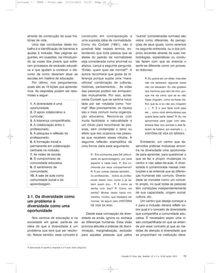 através da construção de suas his-
tórias de vida.
Uma das conclusões deste tra-
balho é a identificação de barreiras e
ajudas à inclusão. Nas páginas se-
guintes, em ocasiões, irei introduzin-
do as vozes dos jovens que sofre-
ram processos de exclusão educati-
va e que ajudam a construir o dis-
curso de como deveriam atuar as
escolas em matéria de educação.
Por último, nos perguntamos,
quais são as 10 lições que aprende-
mos. As respostas podem ser resu-
midas a seguir:
1. A diversidade é uma
oportunidade;
2. O apoio colaborativo e
curricular;
3. A liderança compartilhada;
4. A colaboração entre o
professorado;
5. A pesquisa e reflexão do
professorado;
6. A formação inicial e
permanente em colaboração
centrada na inclusão;
7. As redes de escola;
8. O compromisso da
comunidade educativa;
9. O sentimento de
comunidade;
10. A sala de aula como
comunidade social e de
aprendizagem.
3.1. Da diversidade como
um problema à
diversidade como uma
oportunidade
Nos centros de educação e na
sociedade em geral, parte-se da
idéia de que a diversidade é um
problema que terá que ser resolvi-
do. Nesse sentido, esse conceito é
construído em contraposição a
uma suposta idéia de normalidade.
Como diz Corbett (1991), não é
possível falar nesses termos, en-
tendendo que toda pessoa que se
afaste do padrão de normalidade
seja considerada como anormal ou
atípica. Lança a seguinte pergunta:
"Então, quem quer ser normal?". A
autora reconhece que gosta da di-
ferença porque supõe uma "mara-
vilhosa" combinação de culturas,
histórias, pensamentos… As vidas
das pessoas podem ser enriqueci-
das mutuamente. Por isso, acres-
centa Corbett que se sentiria insul-
tada por ser rotulada como "nor-
mal". Mas precisamente, os rótulos
são o mais comum numa organiza-
ção educativa. Recorre-se com
muita facilidade e naturalidade a
um rótulo para reconhecer às pes-
soas, sem contemplar o dano ou
efeito que isto ocasiona nas pesso-
as que recebem esses rótulos. A
seguinte reflexão exemplifica de
uma forma clara esse argumento:
R : Era conhecida pela DA (dificul-
dade de aprendizagem), por esse
aspecto e nada mais. P: Era co-
nhecida por seus companheiros?
R: E por outras classes também…
os professores… todos os profes-
sores dizem meu nome e já sa-
bem quem sou… P: E como se
sentia com isso? R: Como me
sentia? Muitas vezes havia mo-
mentos, muitos, que desejava ser
normal, de algum jeito (HISTÓRIA
DE VIDA DA ANA).
Desde essa concepção da diver-
sidade se anula, ignora ou rechaça
as diferenças humanas. Essa visão
provoca atitudes e práticas de discri-
minação, marginalização, exclusão
para aquelas pessoas que pelos
"outros" (consideradas normais) são
vistos como diferentes. As percep-
ções de seus iguais, como veremos
na seguinte entrevista, ou a dos pró-
prios docentes através de suas me-
todologias, expectativas ou condu-
tas fazem com que se vivencie o
sentir-se diferente como um proces-
so doloroso:
R: Eu queria ser um deles, mas eles
não me deixavam, algumas vezes
não me deixavam. Eu não gostava
dos meninos que riam de mim, por-
que me via como que se eu não
fosse ninguém, como se fosse me-
lhor que eu e eu não sou ninguém
(…) P: E o que fazia você para
ser..., como você demonstrava que
queria fazer parte deles? R: Eu me
aproximava para jogar com eles,
tentava falar dos animais e eles fa-
lavam de futebol, por exemplo (….)
(HISTÓRIA DE VIDA DO SÉRGIO).
Entretanto, um centro que de-
senvolve práticas inclusivas encon-
tra na diversidade uma oportunida-
de para aprender, para questionar o
que se faz e propor mudanças no
centro e nas salas-de-aula. A diver-
sidade é comemorada nessas insti-
tuições e se entende que as diferen-
ças humanas são comuns. Diversi-
dade se concebe como um concei-
to amplo, no qual todas as pessoas
têm condições independentemente
de sua capacidade, origem social,
cultura, etc.
Um centro que deseje começar a
ir para a inclusão deverá refletir so-
bre qual é o conceito de diversidade
que compartilha a comunidade edu-
cativa. É necessário expor uma vi-
são compartilhada do que se enten-
de por esse conceito já que as me-
didas de atenção à diversidade que
se proponham na instituição deve-
Inclusão: R. Educ. esp., Brasília, v.5, n.1, p. 16-25, jan/jul. 2010 19
4
A abreviação R significa resposta e a P quer dizer pergunta.
Inclusao 7 - FNDE - Final.qxd 13/11/2010 10:47 Page 19
 