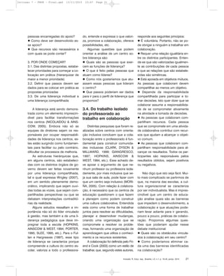 pessoas encarregadas do apoio?
Como deve ser desenvolvido es-
se apoio?
Que recursos são necessários e
com quais se pode contar?
3. POR ONDE COMEÇAR?
3.1. Das distintas propostas, estabe-
lecer prioridades para começar a co-
locação em prática (hierarquizar de
maior a menor prioridade)
3.2. Definir que passos devem ser
dados para se colocar em prática as
propostas priorizadas
3.3. De uma liderança individual a
uma liderança compartilhada
A liderança está sendo demons-
trada como um elemento imprescin-
dível para facilitar transformações
nos centros (NICOLAIDOU & AINS-
COW, 2005). Embora não só as
equipes de diretores sejam os res-
ponsáveis por ocupar responsabili-
dades de liderança nos centros, es-
tes estão surgindo como fundamen-
tais para facilitar ou pelo contrário,
dificultar os processos de melhoria.
As estruturas hierárquicas que,
em alguns centros, são estabeleci-
das com os distintos órgãos de go-
verno devem ser feitas novamente
por uma liderança compartilhada,
tal e qual expressa Wrigley (2007),
em um sentido plenamente demo-
crático, implicando que sejam ouvi-
das todas as vozes, que sejam com-
partilhadas perspectivas ou que se
debatam interpretações contraditó-
rias da realidade.
Alguns estudos ressaltam a im-
portância não só do líder vinculado
à gestão, mas também a de uma li-
derança pedagógica que deve im-
pregnar toda a escola (HOPKINS,
AINSCOW & WEST, 1994; PORTER,
1995; SLEE, 1995, etc.). Para o Ful-
lan e Hargreaves (1997), esse tipo
de liderança se caracteriza porque
compreende a cultura do centro es-
colar, valoriza a todo o professora-
do, entende e expressa o que valori-
za, promove a colaboração, oferece
possibilidades, etc.
Algumas questões que podem
orientar a análise de um centro so-
bre liderança são:
Quais são as pessoas que exer-
cem as funções de liderança?
O que é feito pelas pessoas que
atuam como líderes?
Como nós gostaríamos que atu-
assem essas pessoas que lideram
o centro?
Que passos poderiam ser dados
para ir para o perfil de liderança que
propomos?
3.4. Do trabalho isolado
do professorado ao
trabalho em colaboração
Distintas pesquisas que foram re-
alizadas sobre centros com orienta-
ção inclusiva concluem que a cola-
boração entre o professorado é fun-
damental para construir comunida-
des inclusivas (CLARK, DYSON &
MILLWARD, 1999; GIANGRESCO,
1997; HOPKINS, AINSCOW &
WEST, 1994, etc.). Esse achado de-
ve apoiar o argumento de que ne-
nhum professor ou professora isola-
damente, por mais inclusiva que se-
ja sua sala de aula, pode fazer com
que um centro seja inclusivo (MORI-
ÑA, 2005). Com relação à colabora-
ção, é necessário que os centros de
educação questionem o que fazem
e planejem como podem construir
uma cultura colaborativa. Entendida
esta como uma forma de trabalhar
juntos para resolver as dificuldades,
planejar e desenvolver mudanças,
criando uma organização que se
compromete a resolver os proble-
mas, formando uma organização de
aprendizagem que utiliza o conheci-
mento e os recursos existentes.
A colaboração foi definida pelo Fri-
end e Cook (2003) como um estilo de
trabalhar, que, segundo estes autores,
responde aos seguintes princípios:
É voluntária. Portanto, não se po-
de obrigar a ninguém a trabalhar em
colaboração.
Requer uma relação igualitária en-
tre os distintos participantes. Enten-
de-se que são valorizadas igualmen-
te as contribuições de cada pessoa
e que as relações que são estabele-
cidas são simétricas.
Está apoiada em objetivos mútuos.
As pessoas que colaboram devem
compartilhar ao menos um objetivo.
Depende da responsabilidade
compartilhada para participar e to-
mar decisões. Isto quer dizer que se
colaborar assume a responsabilida-
de de se comprometer ativamente
na atividade e tomada de decisões.
As pessoas que colaboram com-
partilham recursos. Cada pessoa
que se compromete em uma ativida-
de colaborativa contribui com recur-
sos que ajudam a alcançar o objeti-
vo comum.
As pessoas que colaboram com-
partilham responsabilidade para al-
cançar os resultados. Todos os par-
ticipantes são responsáveis pelos
resultados obtidos, sejam positivos
ou negativos.
Não digo que isto seja fácil. Mui-
to mais complicado se partirmos de
que, na maioria das escolas, a cul-
tura organizacional se caracteriza
por ser individualista. Mas é impres-
cindível que um centro de educa-
ção analise quais são as barreiras
que impedem o desenvolvimento, a
colaboração e que atuações pode-
riam levar adiante para ir gerando,
pouco a pouco, práticas de colabo-
ração. Propomos algumas ques-
tões que poderiam ajudar nesse
debate institucional:
Quais são os obstáculos vincula-
dos à colaboração em seu centro?
Como poderíamos eliminar ca-
da uma das barreiras identificadas
na colaboração?
Inclusão: R. Educ. esp., Brasília, v.5, n.1, p. 16-25, jan/jul. 2010 21
Inclusao 7 - FNDE - Final.qxd 13/11/2010 10:47 Page 21
 