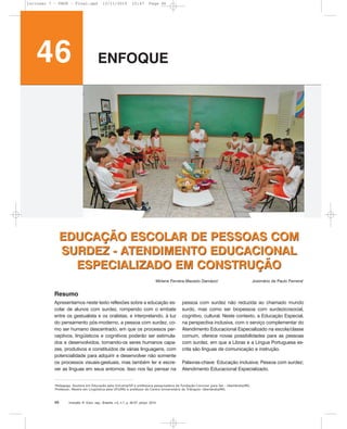 Inclusão: R. Educ. esp., Brasília, v.5, n.1, p. 46-57, jan/jul. 201046
EDUCAÇÃO ESCOLAR DE PESSOAS COM
SURDEZ - ATENDIMENTO EDUCACIONAL
ESPECIALIZADO EM CONSTRUÇÃO
Apresentamos neste texto reflexões sobre a educação es-
colar de alunos com surdez, rompendo com o embate
entre os gestualista e os oralistas, e interpretando, à luz
do pensamento pós-moderno, a pessoa com surdez, co-
mo ser humano descentrado, em que os processos per-
ceptivos, lingüísticos e cognitivos poderão ser estimula-
dos e desenvolvidos, tornando-os seres humanos capa-
zes, produtivos e constituídos de várias linguagens, com
potencialidade para adquirir e desenvolver não somente
os processos visuais-gestuais, mas também ler e escre-
ver as línguas em seus entornos. Isso nos faz pensar na
pessoa com surdez não reduzida ao chamado mundo
surdo, mas como ser biopessoa com surdezicosocial,
cognitivo, cultural. Neste contexto, a Educação Especial,
na perspectiva inclusiva, com o serviço complementar do
Atendimento Educacional Especializado na escola/classe
comum, oferece novas possibilidades para as pessoas
com surdez, em que a Libras e a Língua Portuguesa es-
crita são línguas de comunicação e instrução.
Palavras-chave: Educação inclusiva; Pessoa com surdez;
Atendimento Educacional Especializado.
EDUCAÇÃO ESCOLAR DE PESSOAS COM
SURDEZ - ATENDIMENTO EDUCACIONAL
ESPECIALIZADO EM CONSTRUÇÃO
Resumo
Mirlene Ferreira Macedo Damázio1
Josimário de Paulo Ferreira2
1
Pedagoga, Doutora em Educação pela Unicamp/SP e professora pesquisadora da Fundação Conviver para Ser - Uberlândia/MG.
2
Professor, Mestre em Lingüística pela UFU/MG e professor do Centro Universitário do Triângulo- Uberlândia/MG.
46 ENFOQUE
Inclusao 7 - FNDE - Final.qxd 13/11/2010 10:47 Page 46
 