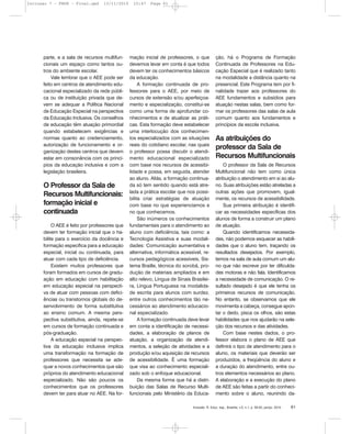 Inclusão: R. Educ. esp., Brasília, v.5, n.1, p. 58-63, jan/jul. 2010 61
parte, e a sala de recursos multifun-
cionais um espaço como tantos ou-
tros do ambiente escolar.
Vale lembrar que o AEE pode ser
feito em centros de atendimento edu-
cacional especializado da rede públi-
ca ou de instituição privada que de-
vem se adequar a Política Nacional
de Educação Especial na perspectiva
da Educação Inclusiva. Os conselhos
de educação têm atuação primordial
quando estabelecem exigências e
normas quanto ao credenciamento,
autorização de funcionamento e or-
ganização destes centros que devem
estar em consonância com os princí-
pios da educação inclusiva e com a
legislação brasileira.
O Professor da Sala de
Recursos Multifuncionais:
formação inicial e
continuada
O AEE é feito por professores que
devem ter formação inicial que o ha-
bilite para o exercício da docência e
formação específica para a educação
especial, inicial ou continuada, para
atuar com cada tipo de deficiência.
Existem muitos professores que
foram formados em cursos de gradu-
ação em educação com habilitação
em educação especial na perspecti-
va de atuar com pessoas com defici-
ências ou transtornos globais do de-
senvolvimento de forma substitutiva
ao ensino comum. A mesma pers-
pectiva substitutiva, ainda, repete-se
em cursos de formação continuada e
pós-graduação.
A educação especial na perspec-
tiva da educação inclusiva implica
uma transformação na formação de
professores que necessita se ade-
quar a novos conhecimentos que são
próprios do atendimento educacional
especializado. Não são poucos os
conhecimentos que os professores
devem ter para atuar no AEE. Na for-
mação inicial de professores, o que
devemos levar em conta é que todos
devem ter os conhecimentos básicos
da educação.
A formação continuada de pro-
fessores para o AEE, por meio de
cursos de extensão e/ou aperfeiçoa-
mento e especialização, constitui-se
como uma forma de aprofundar co-
nhecimentos e de atualizar as práti-
cas. Esta formação deve estabelecer
uma interlocução dos conhecimen-
tos especializados com as situações
reais do cotidiano escolar, nas quais
o professor possa discutir o atendi-
mento educacional especializado
com base nos recursos de acessibi-
lidade e possa, em seguida, atender
ao aluno. Aliás, a formação continua-
da só tem sentido quando está atre-
lada a prática escolar que nos possi-
bilita criar estratégias de atuação
com base no que experienciamos e
no que conhecemos.
São inúmeros os conhecimentos
fundamentais para o atendimento ao
aluno com deficiência, tais como: a
Tecnologia Assistiva e suas modali-
dades: Comunicação aumentativa e
alternativa, informática acessível, re-
cursos pedagógicos acessíveis, Sis-
tema Braille, técnica do sorobã, pro-
dução de materiais ampliados e em
alto relevo, Língua de Sinais Brasilei-
ra, Língua Portuguesa na modalida-
de escrita para alunos com surdez,
entre outros conhecimentos tão ne-
cessários ao atendimento educacio-
nal especializado.
A formação continuada deve levar
em conta a identificação de necessi-
dades, a elaboração de planos de
atuação, a organização de atendi-
mentos, a seleção de atividades e a
produção e/ou aquisição de recursos
de acessibilidade. É uma formação
que visa ao conhecimento especiali-
zado sob o enfoque educacional.
Da mesma forma que há a distri-
buição das Salas de Recurso Multi-
funcionais pelo Ministério da Educa-
ção, há o Programa de Formação
Continuada de Professores na Edu-
cação Especial que é realizado tanto
na modalidade a distância quanto na
presencial. Este Programa tem por fi-
nalidade trazer aos professores do
AEE fundamentos e subsídios para
atuação nestas salas, bem como for-
mar os professores das salas de aula
comum quanto aos fundamentos e
princípios da escola inclusiva.
As atribuições do
professor da Sala de
Recursos Multifuncionais
O professor da Sala de Recursos
Multifuncional não tem como única
atribuição o atendimento em si ao alu-
no. Suas atribuições estão atreladas a
outras ações que promovem, igual-
mente, os recursos de acessibilidade.
Sua primeira atribuição é identifi-
car as necessidades específicas dos
alunos de forma a construir um plano
de atuação.
Quando identificamos necessida-
des, não podemos esquecer as habili-
dades que o aluno tem, traçando os
resultados desejados. Por exemplo,
temos na sala de aula comum um alu-
no que não escreve por ter dificulda-
des motoras e não fala. Identificamos
a necessidade de comunicação. O re-
sultado desejado é que ele tenha os
primeiros recursos de comunicação.
No entanto, se observamos que ele
movimenta a cabeça, consegue apon-
tar o dedo, pisca os olhos, são estas
habilidades que nos ajudarão na sele-
ção dos recursos e das atividades.
Com base nestes dados, o pro-
fessor elabora o plano de AEE que
definirá o tipo de atendimento para o
aluno, os materiais que deverão ser
produzidos, a freqüência do aluno e
a duração do atendimento, entre ou-
tros elementos necessários ao plano.
A elaboração e a execução do plano
de AEE são feitas a partir do conheci-
mento sobre o aluno, reunindo da-
Inclusao 7 - FNDE - Final.qxd 13/11/2010 10:47 Page 61
 