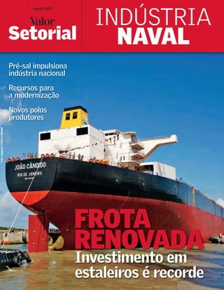 Agosto 2010



                                          INDÚSTRIA
                                 Setorial   NAVAL
                                 Pré-sal impulsiona
                                 indústria nacional
                                 Recursos para
                                 a modernização
                                 Novos polos
                                 produtores
Valor Setorial Indústria Naval




                                                      FROTA
                                                      RENOVADA
                                                      Investimento em
                                                      estaleiros é recorde
 