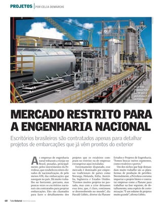 PROJETOS | POR CELIA DEMARCHI




                                                                                                                                                DIVULGAÇÃO
                                                                                                                             Projeto da
                                                                                                                             Projemar feito
                                                                                                                             em 3D para a
                                                                                                                             plataforma P-47
                                                                                                                             da Petrobras




     MERCADO RESTRITO PARA
     A ENGENHARIA NACIONAL
     Escritórios brasileiros são contratados apenas para detalhar
     projetos de embarcações que já vêm prontos do exterior


                              A
                                     s empresas de engenharia        projetos que os estaleiros com-      Estudos e Projetos de Engenharia.
                                     naval voltaram a vicejar no     pram no exterior ou de empresas      “Fomos buscar outros segmentos,
                                     Brasil, puxadas, principal-     estrangeiras aqui instaladas.        como estaleiros e portos.”
                              mente, pelos investimentos da Pe-          Extremamente disputado, esse        Um dos nichos que hoje deman-
                              trobras, que estabeleceu níveis ele-   mercado é dominado por empre-        dam muito trabalho são as plata-
                              vados de nacionalização, de pelo       sas tradicionais de países como      formas de produção de petróleo.
                              menos 65%, das embarcações que         Noruega, Holanda, Itália, Austrá-    Normalmente, a Petrobras costuma
                              navegam no país. Há muito traba-       lia, Inglaterra e Estados Unidos.    importar o projeto básico e contra-
                              lho no horizonte, portanto, mas        “Fizemos muitos projetos no pas-     tar empresas como a Planave para
                              poucas vezes os escritórios nacio-     sado, mas com a crise deixamos       trabalhar na fase seguinte, de de-
                              nais são contratados para projetar     essa área, que, é claro, continuou   talhamento, uma espécie de custo-
                              embarcações. Eles são chamados         se desenvolvendo no mundo”, diz      mização. “É um volume de projetos
                              para fazer o detalhamento dos          Harald Gübitz, diretor da Planave    muito grande”, aﬁrma Gübitz.

60   ValorSetorial   INDÚSTRIA NAVAL
 