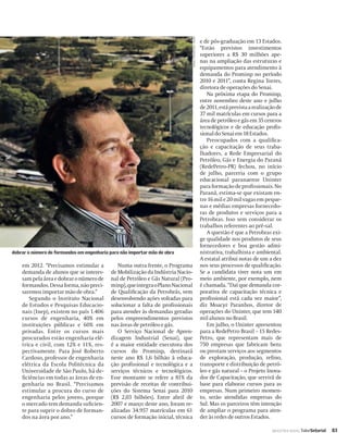 DANIEL WAINSTEIN / VALOR
                                                                                                            e de pós-graduação em 13 Estados.
                                                                                                            “Estão previstos investimentos
                                                                                                            superiores a R$ 30 milhões ape-
                                                                                                            nas na ampliação das estruturas e
                                                                                                            equipamentos para atendimento à
                                                                                                            demanda do Prominp no período
                                                                                                            2010 e 2011”, conta Regina Torres,
                                                                                                            diretora de operações do Senai.
                                                                                                               Na próxima etapa do Prominp,
                                                                                                            entre novembro deste ano e julho
                                                                                                            de 2011, está prevista a realização de
                                                                                                            37 mil matrículas em cursos para a
                                                                                                            área de petróleo e gás em 35 centros
                                                                                                            tecnológicos e de educação proﬁs-
                                                                                                            sional do Senai em 18 Estados.
                                                                                                               Preocupados com a qualiﬁca-
                                                                                                            ção e capacitação de seus traba-
                                                                                                            lhadores, a Rede Empresarial do
                                                                                                            Petróleo, Gás e Energia do Paraná
                                                                                                            (RedePetro-PR) fechou, no início
                                                                                                            de julho, parceria com o grupo
                                                                                                            educacional paranaense Uninter
                                                                                                            para formação de proﬁssionais. No
                                                                                                            Paraná, estima-se que existam en-
                                                                                                            tre 16 mil e 20 mil vagas em peque-
                                                                                                            nas e médias empresas fornecedo-
                                                                                                            ras de produtos e serviços para a
                                                                                                            Petrobras. Isso sem considerar os
                                                                                                            trabalhos referentes ao pré-sal.
                                                                                                               A questão é que a Petrobras exi-
                                                                                                            ge qualidade nos produtos de seus
                                                                                                            fornecedores e boa gestão admi-
dobrar o número de formandos em engenharia para não importar mão de obra                                    nistrativa, trabalhista e ambiental.
                                                                                                            A estatal atribui notas de um a dez
    em 2012. “Precisamos estimular a          Numa outra frente, o Programa                                 nos seus processos de qualiﬁcação.
    demanda de alunos que se interes-      de Mobilização da Indústria Nacio-                               Se a candidata tiver nota um em
    sam pela área e dobrar o número de     nal de Petróleo e Gás Natural (Pro-                              meio ambiente, por exemplo, nem
    formandos. Dessa forma, não preci-     minp), que integra o Plano Nacional                              é chamada. “Daí que demanda cor-
    saremos importar mão de obra.”         de Qualiﬁcação da Petrobrás, vem                                 porativa de capacitação técnica e
       Segundo o Instituto Nacional        desenvolvendo ações voltadas para                                proﬁssional está cada vez maior”,
    de Estudos e Pesquisas Educacio-       solucionar a falta de proﬁssionais                               diz Moacyr Paranhos, diretor de
    nais (Inep), existem no país 1.406     para atender às demandas geradas                                 operações do Uninter, que tem 140
    cursos de engenharia, 40% em           pelos empreendimentos previstos                                  mil alunos no Brasil.
    instituições públicas e 60% em         nas áreas de petróleo e gás.                                        Em julho, o Uninter apresentou
    privadas. Entre os cursos mais            O Serviço Nacional de Apren-                                  para a RedePetro Brasil – 15 Redes-
    procurados estão engenharia elé-       dizagem Industrial (Senai), que                                  Petro, que representam mais de
    trica e civil, com 12% e 11%, res-     é a maior entidade executora dos                                 750 empresas que fabricam bens
    pectivamente. Para José Roberto        cursos do Prominp, destinará                                     ou prestam serviços aos segmentos
    Cardoso, professor de engenharia       neste ano R$ 1,6 bilhão à educa-                                 de exploração, produção, reﬁno,
    elétrica da Escola Politécnica da      ção proﬁssional e tecnológica e a                                transporte e distribuição de petró-
    Universidade de São Paulo, há de-      serviços técnicos e tecnológicos.                                leo e gás natural – o Projeto Inova-
    ﬁciências em todas as áreas de en-     Esse montante se refere a 81% da                                 dor de Capacitação, que servirá de
    genharia no Brasil. “Precisamos        previsão de receitas de contribui-                               base para elaborar cursos para as
    estimular a procura do curso de        ções do Sistema Senai para 2010                                  empresas. Num primeiro momen-
    engenharia pelos jovens, porque        (R$ 2,03 bilhões). Entre abril de                                to, serão atendidas empresas do
    o mercado tem demanda suﬁcien-         2007 e março deste ano, foram re-                                Sul. Mas os parceiros têm intenção
    te para suprir o dobro de forman-      alizadas 34.957 matrículas em 61                                 de ampliar o programa para aten-
    dos na área por ano.”                  cursos de formação inicial, técnica                              der às redes de outros Estados.

                                                                                                                                             INDÚSTRIA NAVAL ValorSetorial   83
 