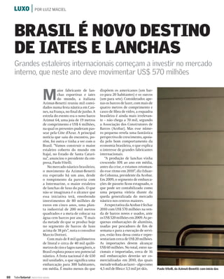 LUXO | POR LUIZ MACIEL



     BRASIL É NOVO DESTINO
     DE IATES E LANCHAS
     Grandes estaleiros internacionais começam a investir no mercado
     interno, que neste ano deve movimentar US$ 570 milhões


                              M
                                        aior fabricante de lan-      dispõem os americanos (um bar-
                                        chas esportivas e iates      co para 20 habitantes) e os suecos
                                        do mundo, a italiana         (um para sete). Considerados ape-
                              Azimut-Benetti reuniu mil convi-       nas os barcos de lazer, com mais de
                              dados numa festa náutica em Can-       quatro metros de comprimento e
                              nes, na França, no ﬁnal de junho. A    casco de ﬁbra de vidro, a esquadra
                              estrela do evento era o novo barco     brasileira é ainda mais irrelevan-
                              Azimut 64, uma joia de 19 metros       te – não chega a 70 mil, segundo
                              de comprimento e US$ 6 milhões,        a Associação dos Construtores de
                              na qual os presentes puderam pas-      Barcos (Acobar). Mas esse núme-
                              sear pela Côte d’Azur. A principal     ro pequeno revela uma fantástica
                              notícia que saiu do encontro, po-      perspectiva de crescimento, apoia-
                              rém, foi outra e tinha a ver com o     da pelo bom comportamento da
                              Brasil. “Vamos construir o maior       economia brasileira, o que explica
                              estaleiro coberto do mundo em          o interesse de grandes fabricantes
                              Itajaí, no Estado de Santa Catari-     internacionais.
                              na”, anunciou o presidente da em-         “A produção de lanchas vinha
                              presa, Paolo Vitelli.                  crescendo 10% ao ano em média,
                                 No mercado náutico brasileiro,      antes da crise, e estamos retoman-
                              o movimento da Azimut-Benetti          do esse ritmo em 2010”, diz Eduar-
                              era esperado há um ano, desde          do Colunna, presidente da Acobar.
                              o rompimento da parceria com           Em 2009, o segmento de embarca-
                              a Intermarine, o maior estaleiro       ções de passeio ﬁcou estagnado, o
                              de lanchas de luxo do país. O que      que pode ser contabilizado como
                              não se imaginava é o alcance que       uma pequena vitória diante da
                              essa iniciativa terá, envolvendo       queda generalizada do mercado
                              investimentos de 80 milhões de         náutico nos centros maiores.
                              euros em cinco anos, uma plan-            A expectativa da Acobar é fechar
                              ta industrial de 200 mil metros        2010 com US$ 570 milhões na ven-
                              quadrados e a meta de colocar na       da de barcos novos e usados, ante
                              água cem barcos por ano. “É mais       os US$ 520 milhões em 2009. As pe-
                              da metade do que se produz hoje        quenas embarcações de alumínio,
                              no segmento de barcos de luxo          usadas por pescadores de ﬁm de
                              acima de 38 pés”, nota o consultor     semana e para a execução de servi-
                              Marcio Dottori.                        ços, estão fora dessa conta e repre-
                                 Com mais de 8 mil quilômetros       sentariam cerca de US$ 20 milhões.
                              de litoral e cerca de 40 mil quilô-    As importações devem alcançar
                              metros de rios e lagos navegáveis, o   US$ 60 milhões. No total, entre na-
                              Brasil explora pouco seu potencial     cionais e importadas, cerca de 16
                              náutico. A frota nacional é de 650     mil embarcações deverão ser co-
                              mil unidades, o que signiﬁca uma       mercializadas em 2010, das quais
                              embarcação para 300 habitantes,        metade voltada ao lazer – algo como
                              em média. É muito menos do que         4,5 mil de ﬁbra e 3,5 mil jet skis.    Paolo Vitelli, da Azimut-Benetti: com início das

88   ValorSetorial   INDÚSTRIA NAVAL
 